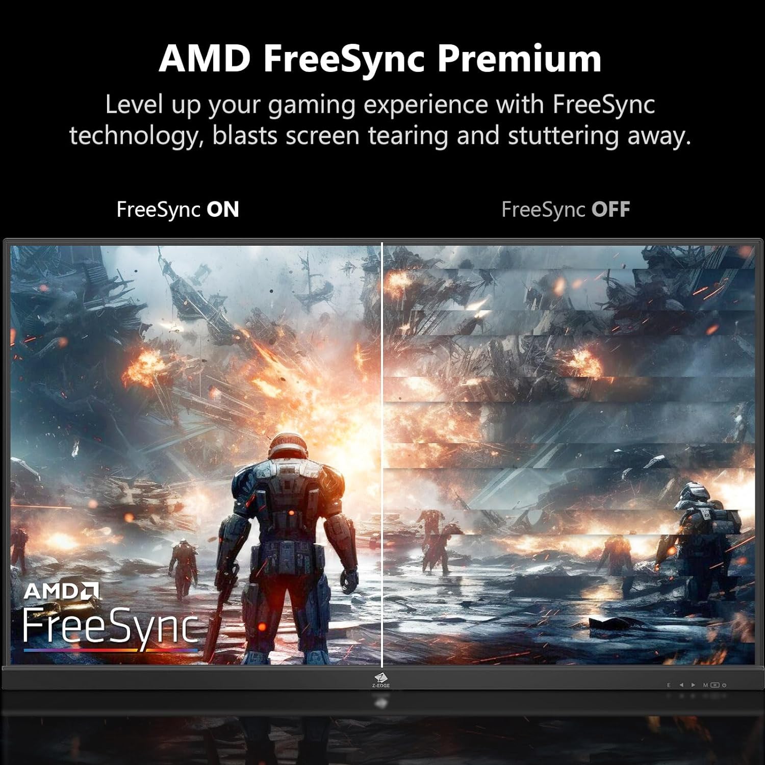 AMD FreeSync Premium
Level up your gaming experience with FreeSync technology, blasts screen tearing and stuttering away.
FreeSync ON
FreeSync OFF
AMD FreeSync