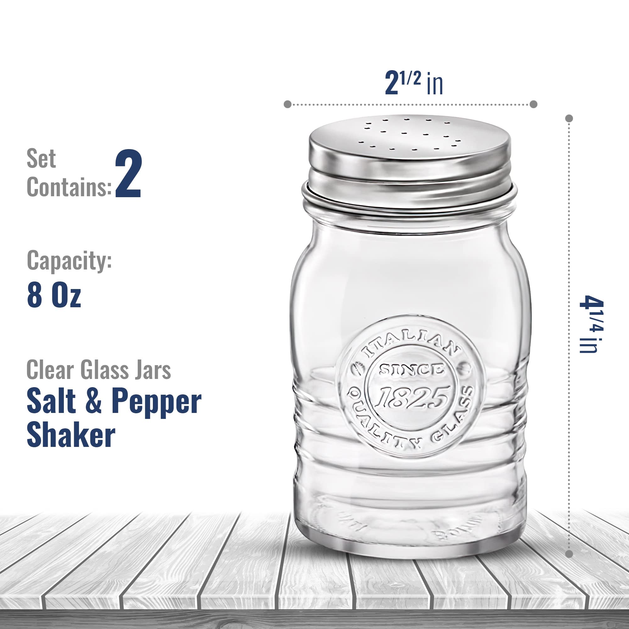 2 1/2 in  
Set Contains: 2  
Capacity: 8 Oz  
Clear Glass Jars  
Salt & Pepper Shaker  
ITALIAN SINCE 1825  
QUALITY GLASS  
4 1/4 in
