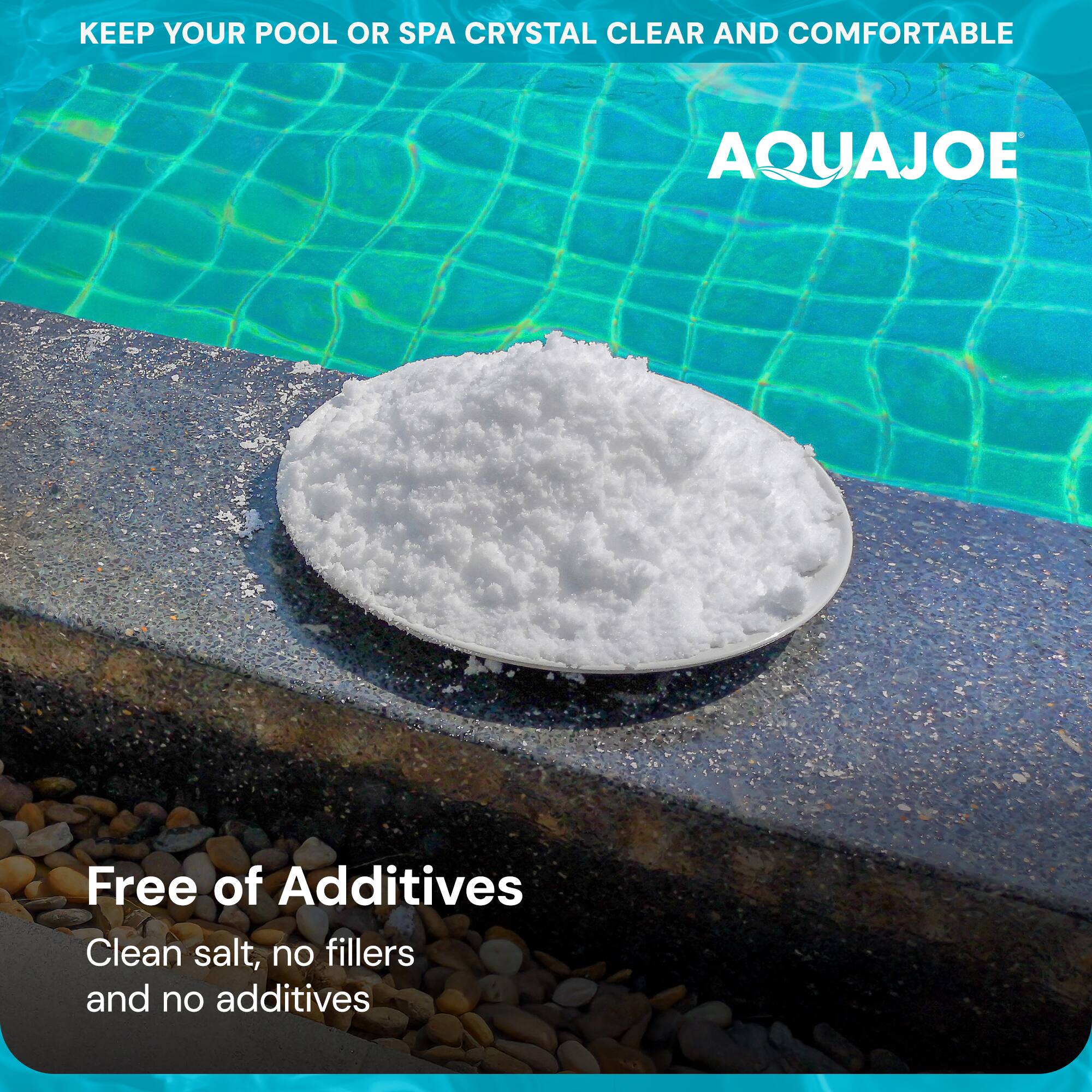 KEEP YOUR POOL OR SPA CRYSTAL CLEAR AND COMFORTABLE

AQUAJOE

Free of Additives

Clean salt, no fillers and no additives