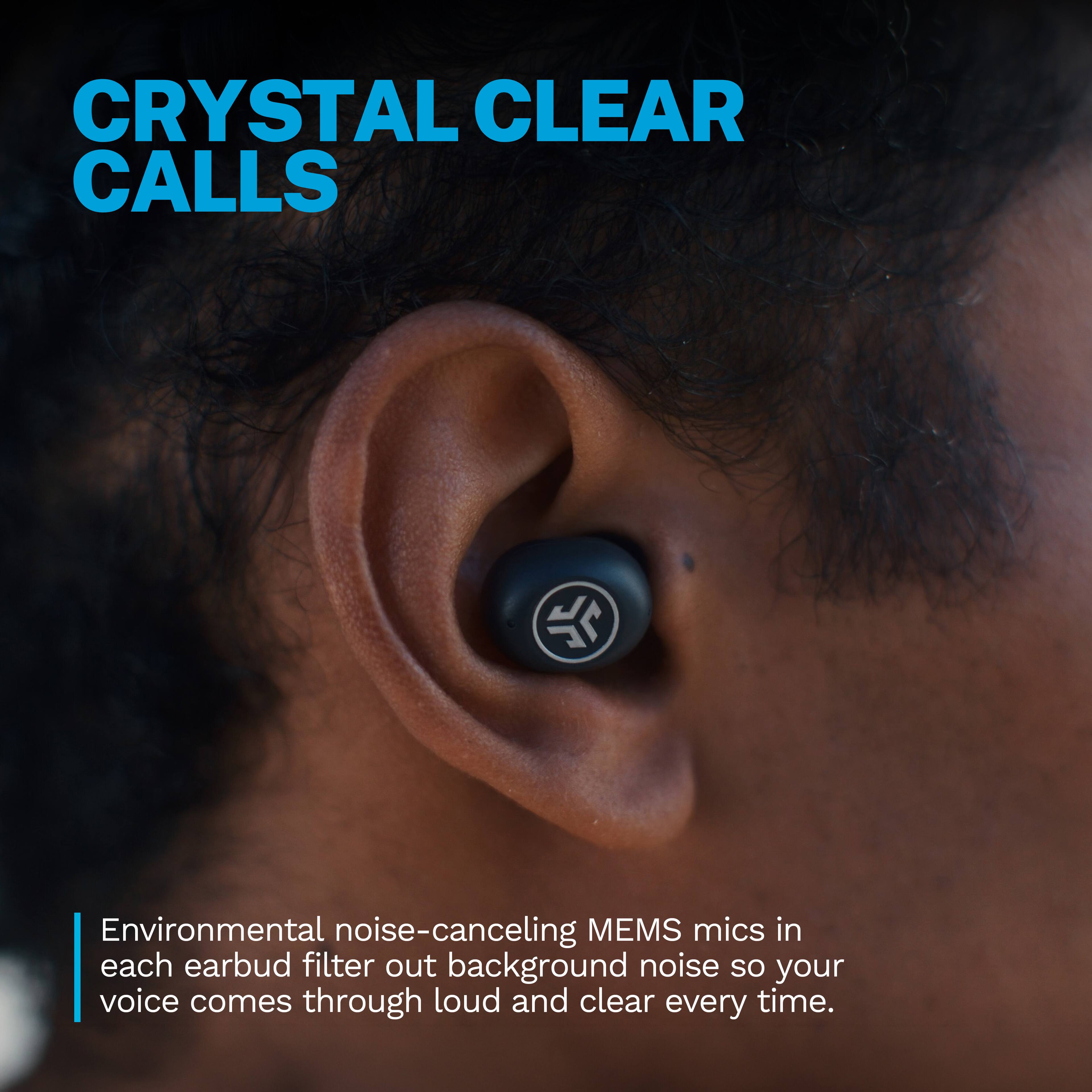 CRYSTAL CLEAR CALLS

Environmental noise-canceling MEMS mics in each earbud filter out background noise so your voice comes through loud and clear every time.