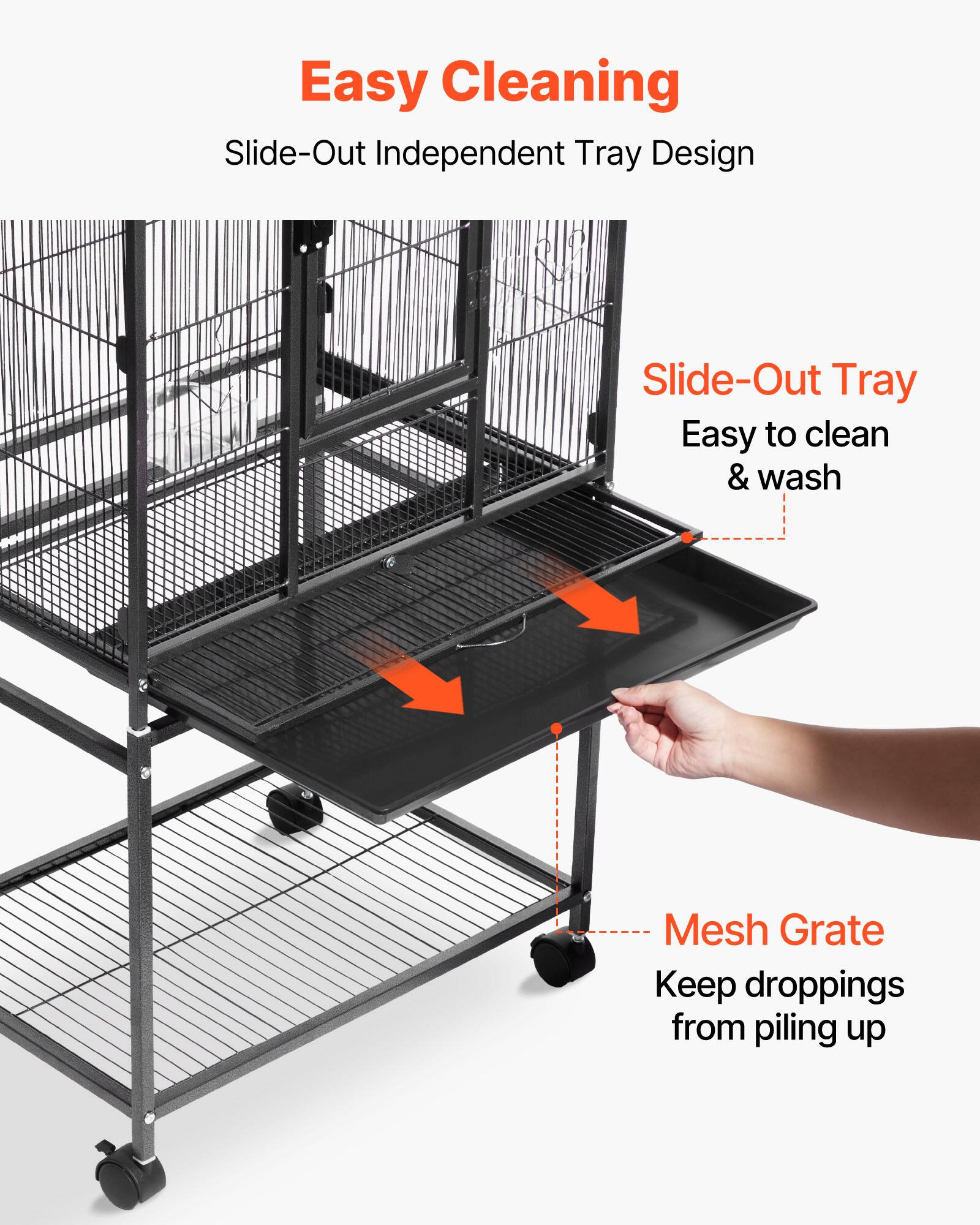 Easy Cleaning  
Slide-Out Independent Tray Design  

Slide-Out Tray  
Easy to clean & wash  

Mesh Grate  
Keep droppings from piling up