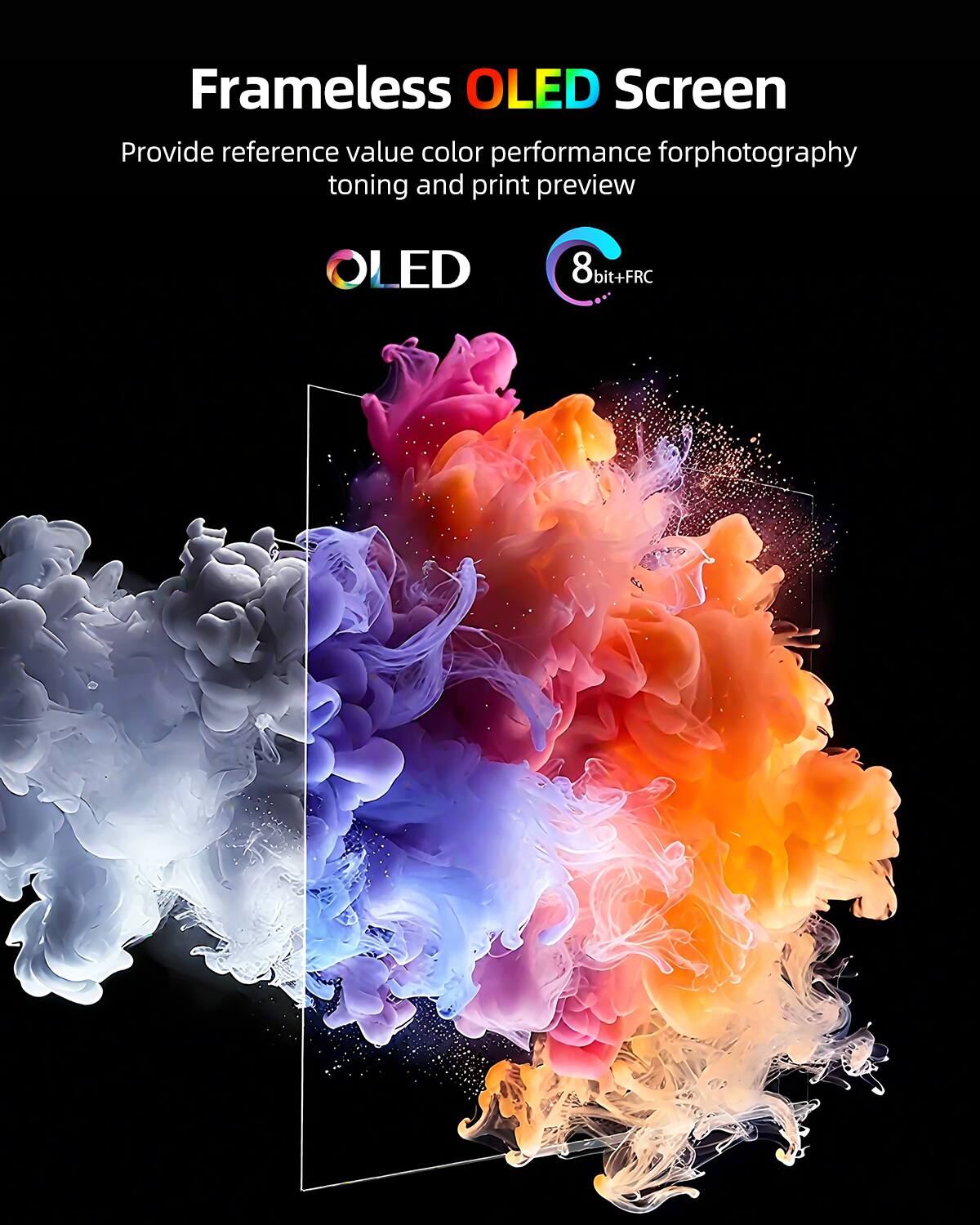 Frameless OLED Screen  
Provide reference value color performance for photography toning and print preview  

OLED  
8bit+FRC