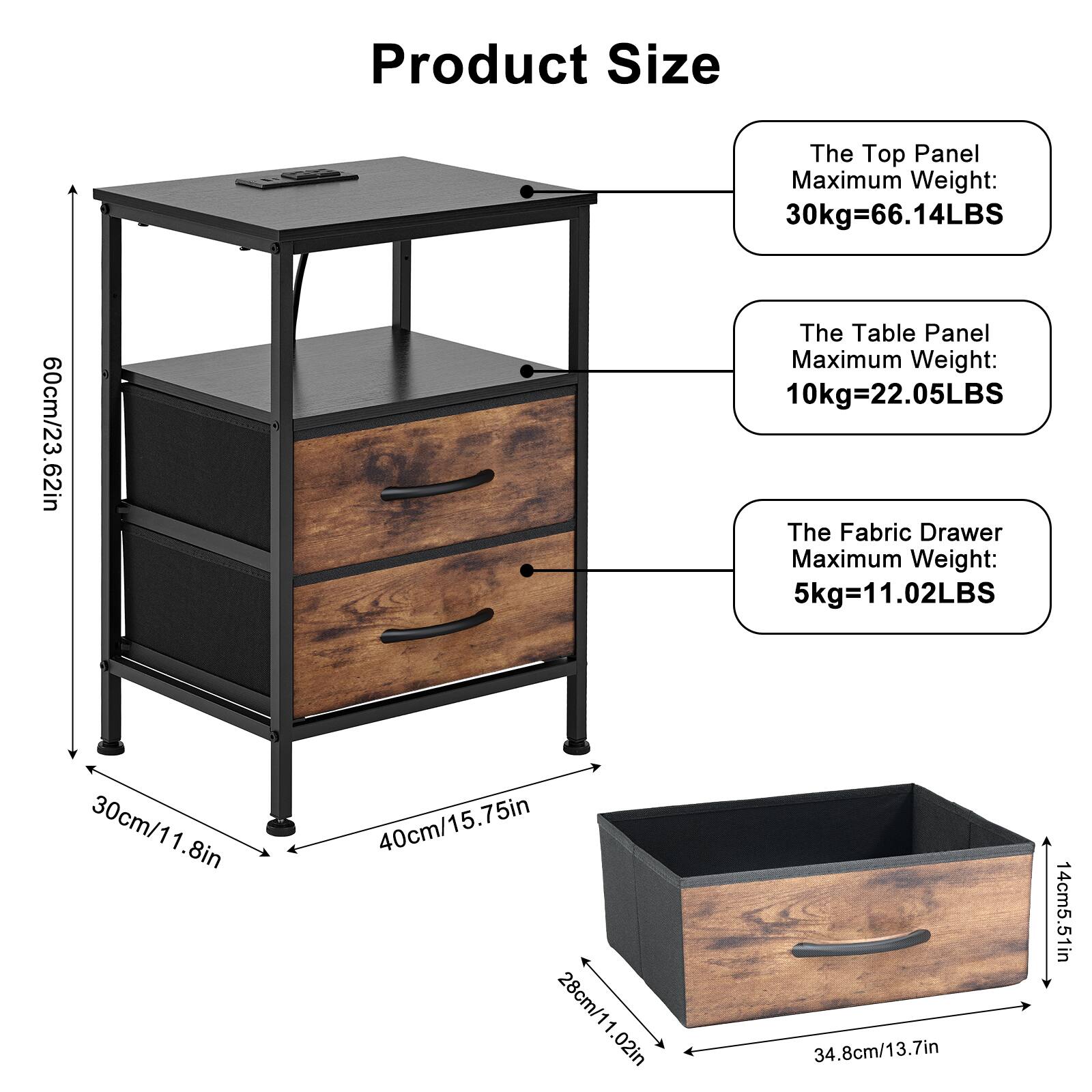 Product Size

The Top Panel  
Maximum Weight: 30kg=66.14LBS  
60cm/23.62in

The Table Panel  
Maximum Weight: 10kg=22.05LBS

The Fabric Drawer  
Maximum Weight: 5kg=11.02LBS  
30cm/11.8in  
1.8in  
40cm/15.75in  
15.75in  
28cm/11.02in  
34.8cm/13.7in  
14cm/5.51in