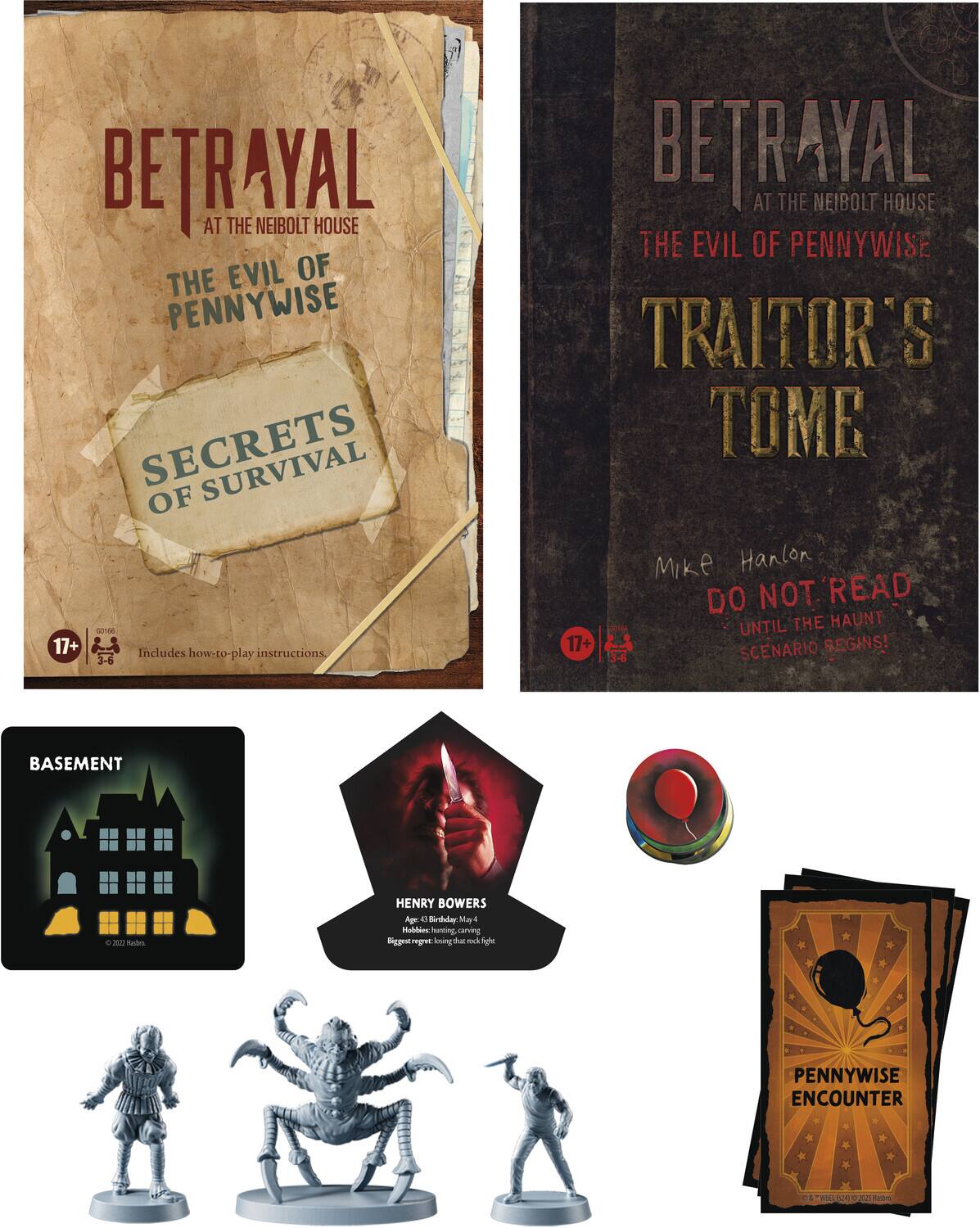 BETRAYAL AT THE NEIBOLT HOUSE  
THE EVIL OF PENNYWISE  
SECRETS OF SURVIVAL  

17+  
3-6  
Includes how-to-play instructions.  

BETRAYAL AT THE NEIBOLT HOUSE  
THE EVIL OF PENNYWISE  
TRAITOR'S TOME  

Mike Hanlon  
DO NOT READ UNTIL THE HAUNT SCENARIO BEGINS!  

17+  
3-6  

BASEMENT  

HENRY BOWERS  
Age 43 Birthday May 4  
Hobbies: hunting, carving  
Biggest regret: losing that rock 'n' roll  

PENNYWISE ENCOUNTER