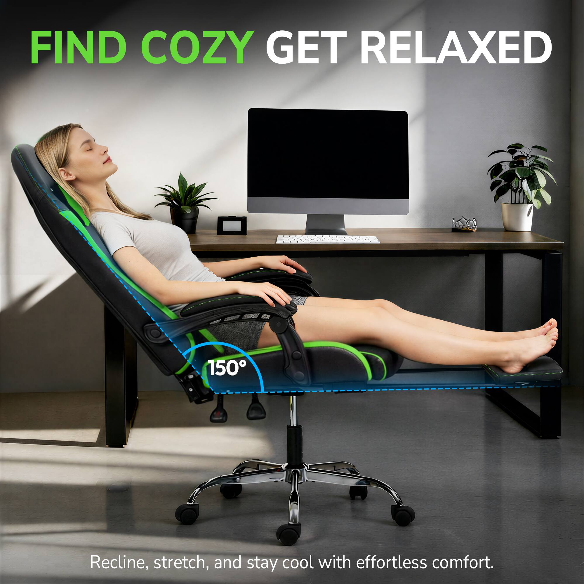 FIND COZY GET RELAXED

150°

Recline, stretch, and stay cool with effortless comfort.