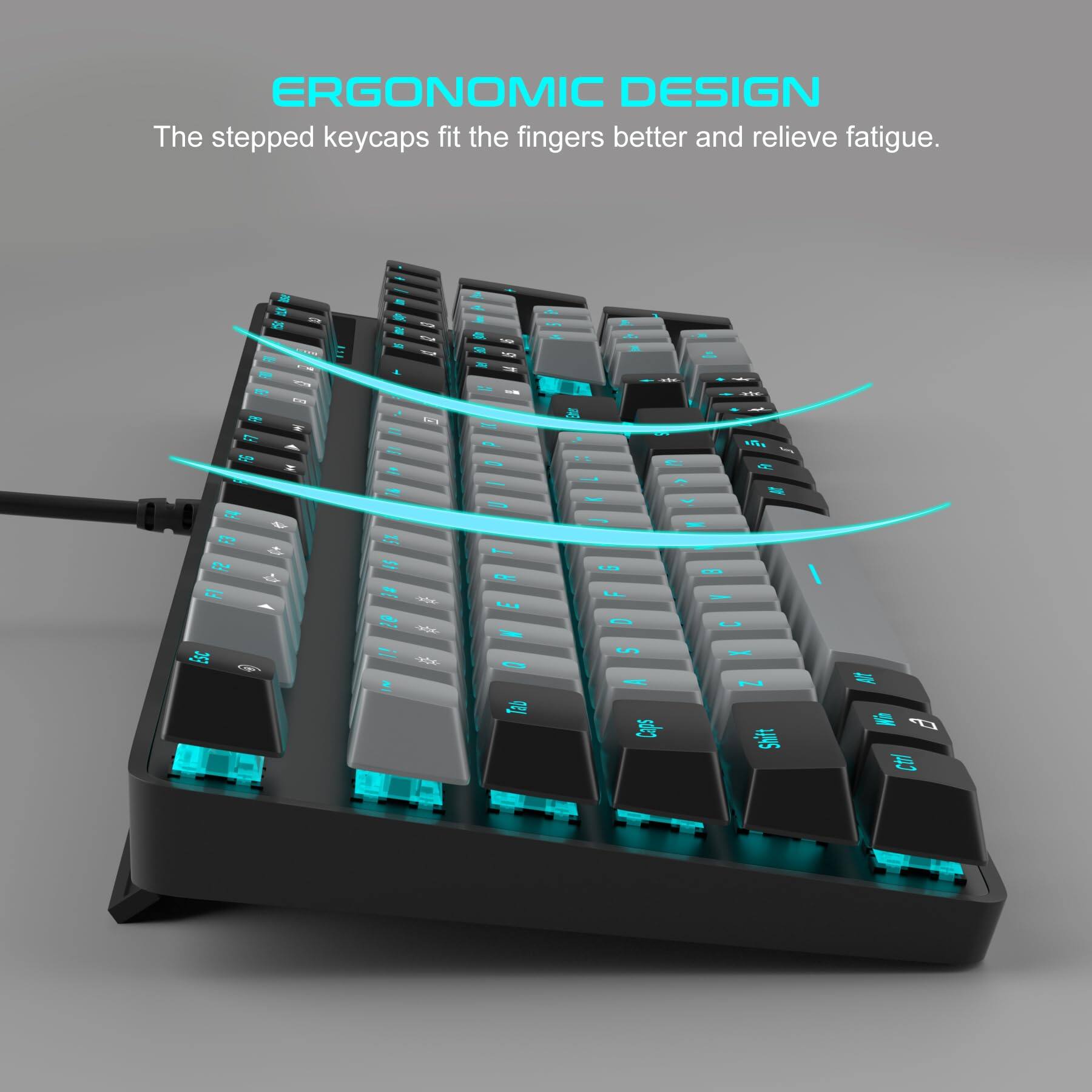 ERGONOMIC DESIGN  
The stepped keycaps fit the fingers better and relieve fatigue.