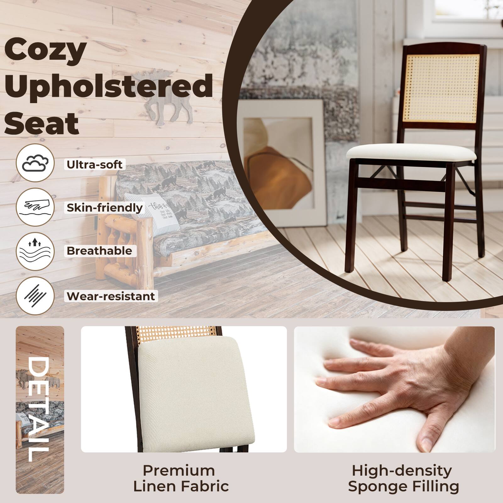 Cozy Upholstered Seat

Ultra-soft
Skin-friendly
Breathable
Wear-resistant

DETAIL
Premium Linen Fabric
High-density Sponge Filling
