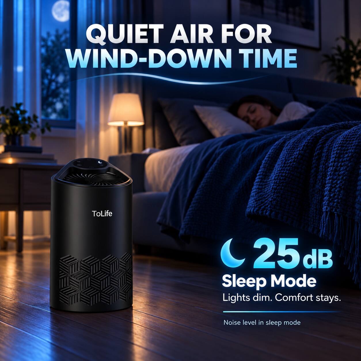 QUIET AIR FOR WIND-DOWN TIME

ToLife

25 dB Sleep Mode
Lights dim. Comfort stays.

Noise level in sleep mode