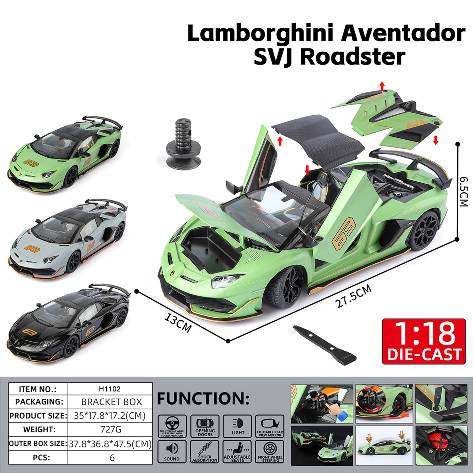 Lamborghini Aventador SVJ Roadster

53 53
13CM
6.5CM 27.5CM 1:18 DIE-CAST

ITEM NO.: H1102
PACKAGING: BRACKET BOX
FUNCTION: 
PRODUCT SIZE: 35*17.8*17.2(CM)
WEIGHT: 727G
OUTER BOX SIZE: 37.8*36.8*47.5(CM)
PCS: 6

SHOCK ABSORPTION
FRONT WHEEL STEERING
OPENING POLDABLE REAR
LIGHT
SOUND