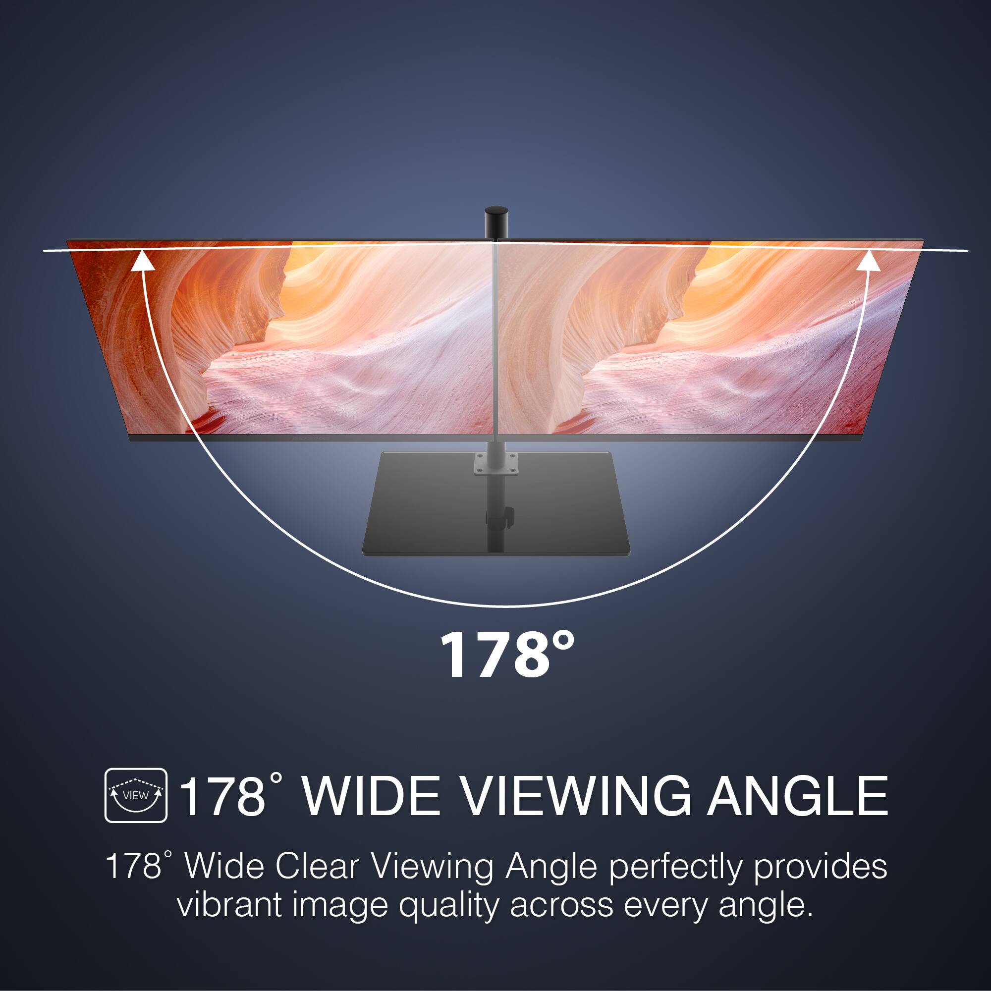178° WIDE VIEWING ANGLE
178° Wide Clear Viewing Angle perfectly provides vibrant image quality across every angle.