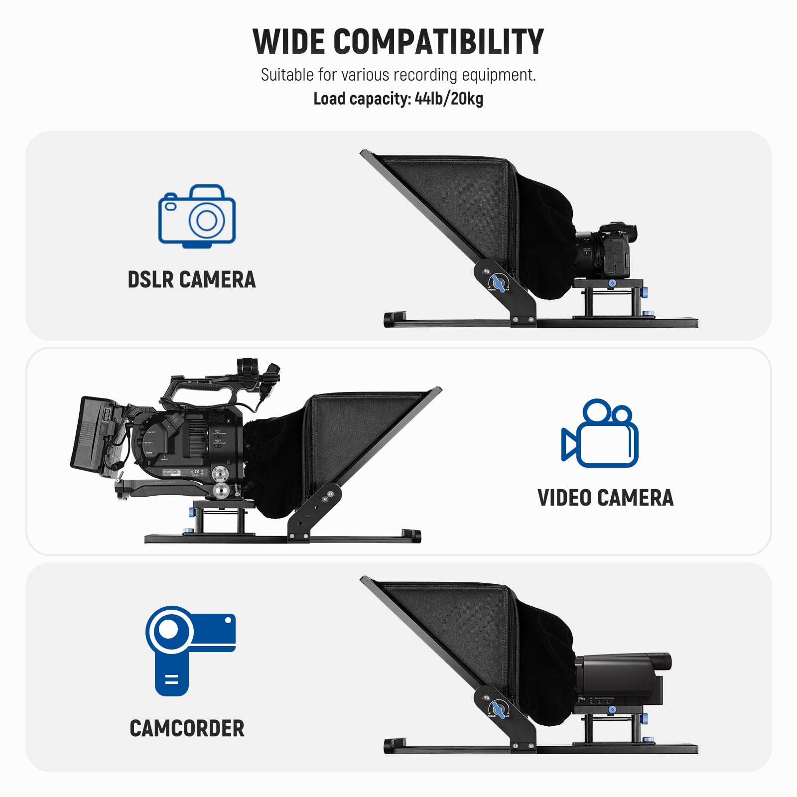 WIDE COMPATIBILITY  
Suitable for various recording equipment.  
Load capacity: 44lb/20kg  

- DSLR CAMERA  
- VIDEO CAMERA  
- CAMCORDER