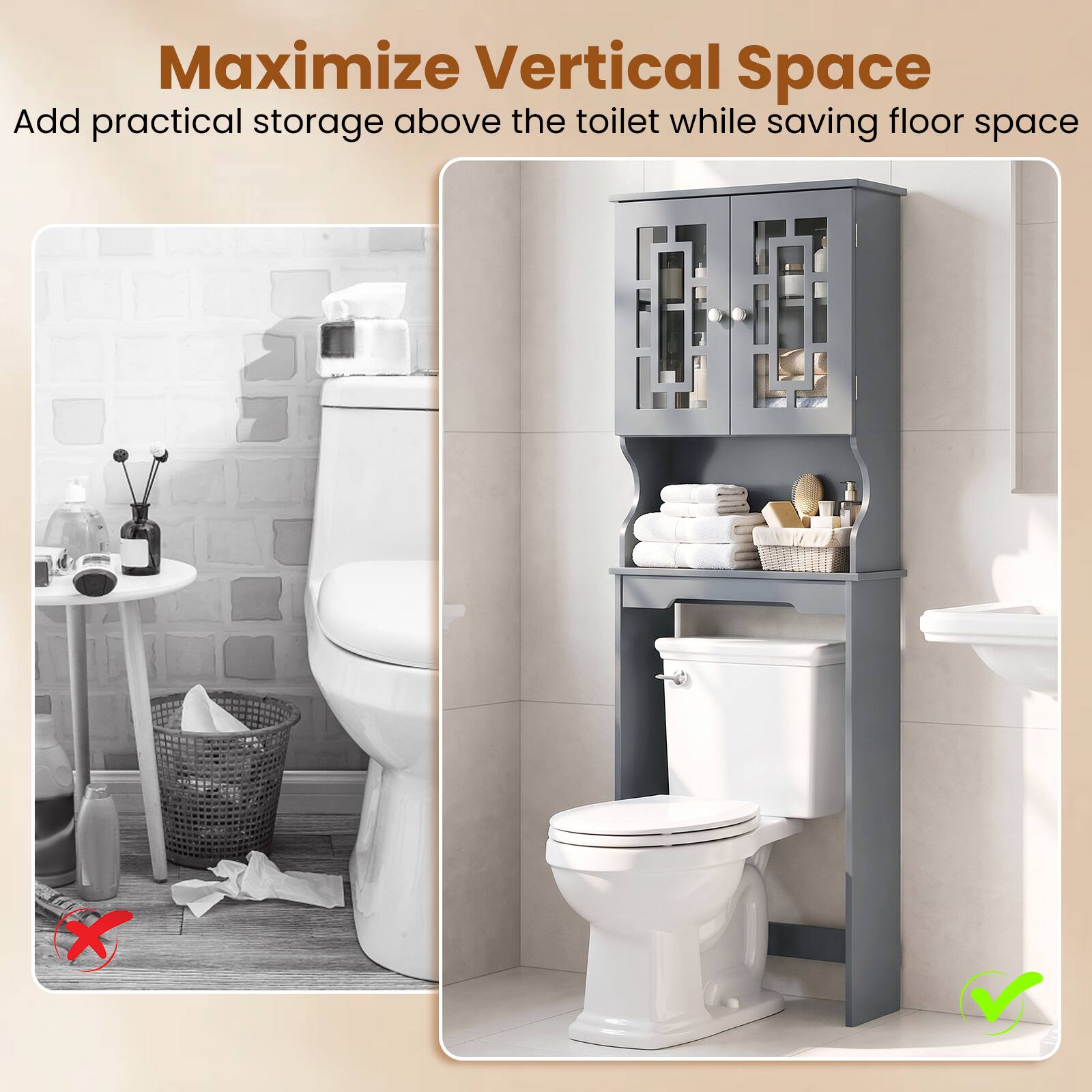 Maximize Vertical Space  
Add practical storage above the toilet while saving floor space