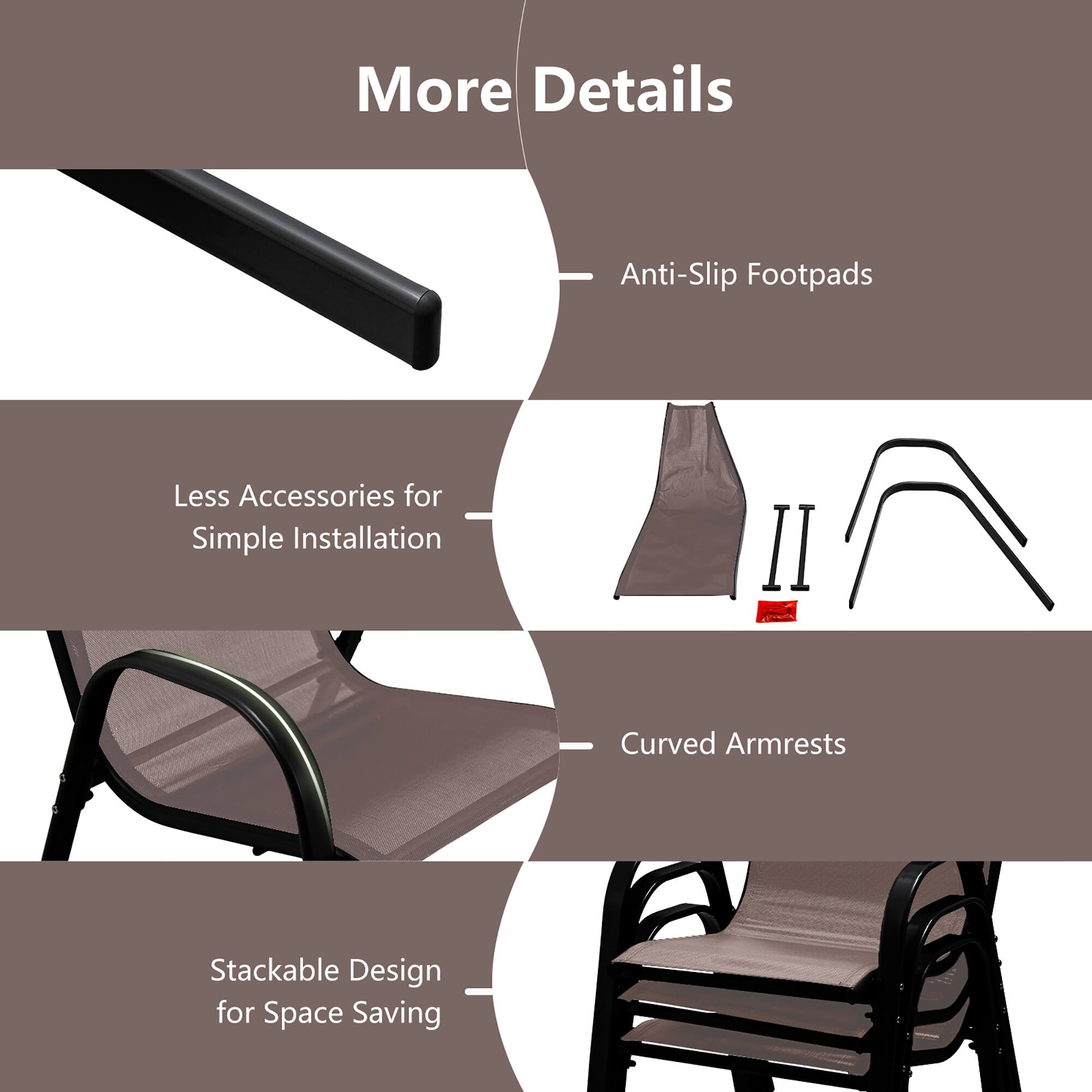 More Details:
- Anti-Slip Footpads
- Less Accessories for Simple Installation
- Curved Armrests
- Stackable Design for Space Saving