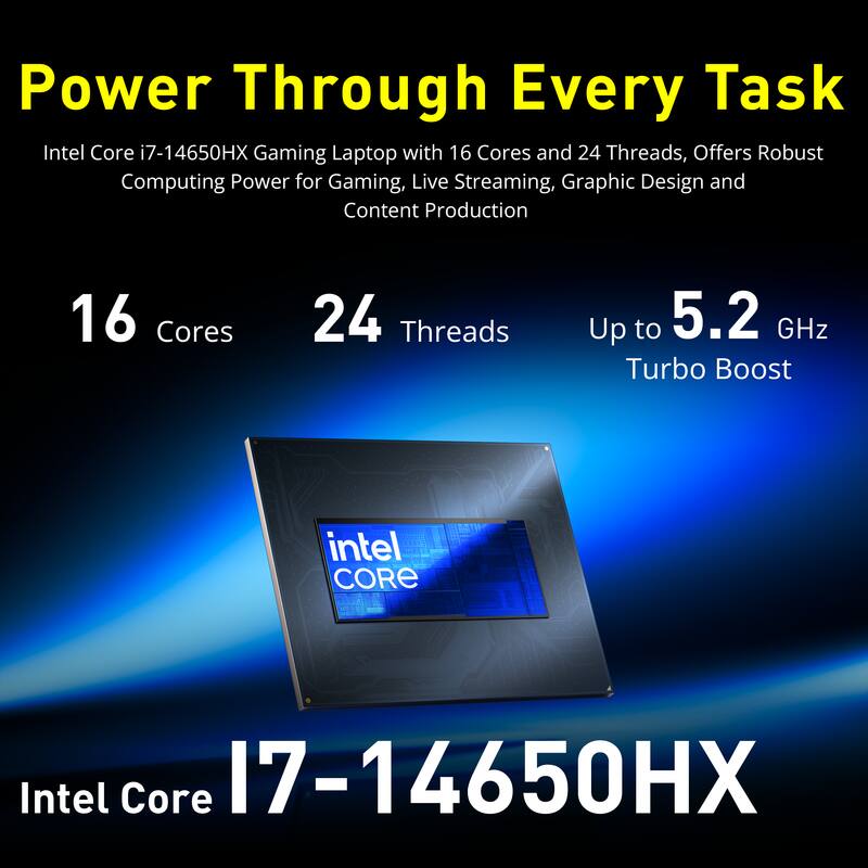 Power Through Every Task  
Intel Core i7-14650HX Gaming Laptop with 16 Cores and 24 Threads, Offers Robust Computing Power for Gaming, Live Streaming, Graphic Design and Content Production

16 Cores  
24 Threads  
Up to 5.2 GHz Turbo Boost  
Intel Core i7-14650HX