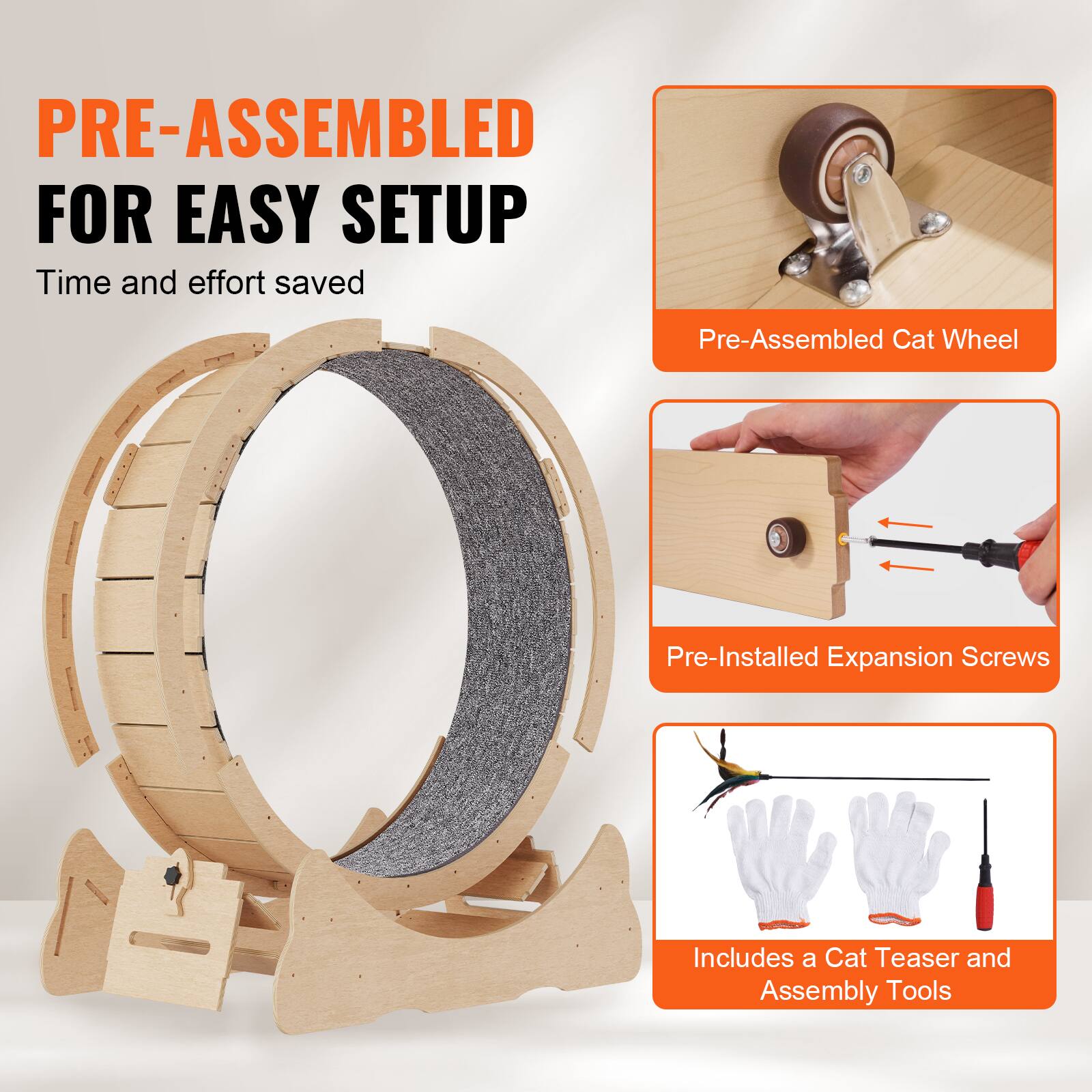 PRE-ASSEMBLED FOR EASY SETUP  
Time and effort saved  

- Pre-Assembled Cat Wheel  
- Pre-Installed Expansion Screws  
- Includes a Cat Teaser and Assembly Tools