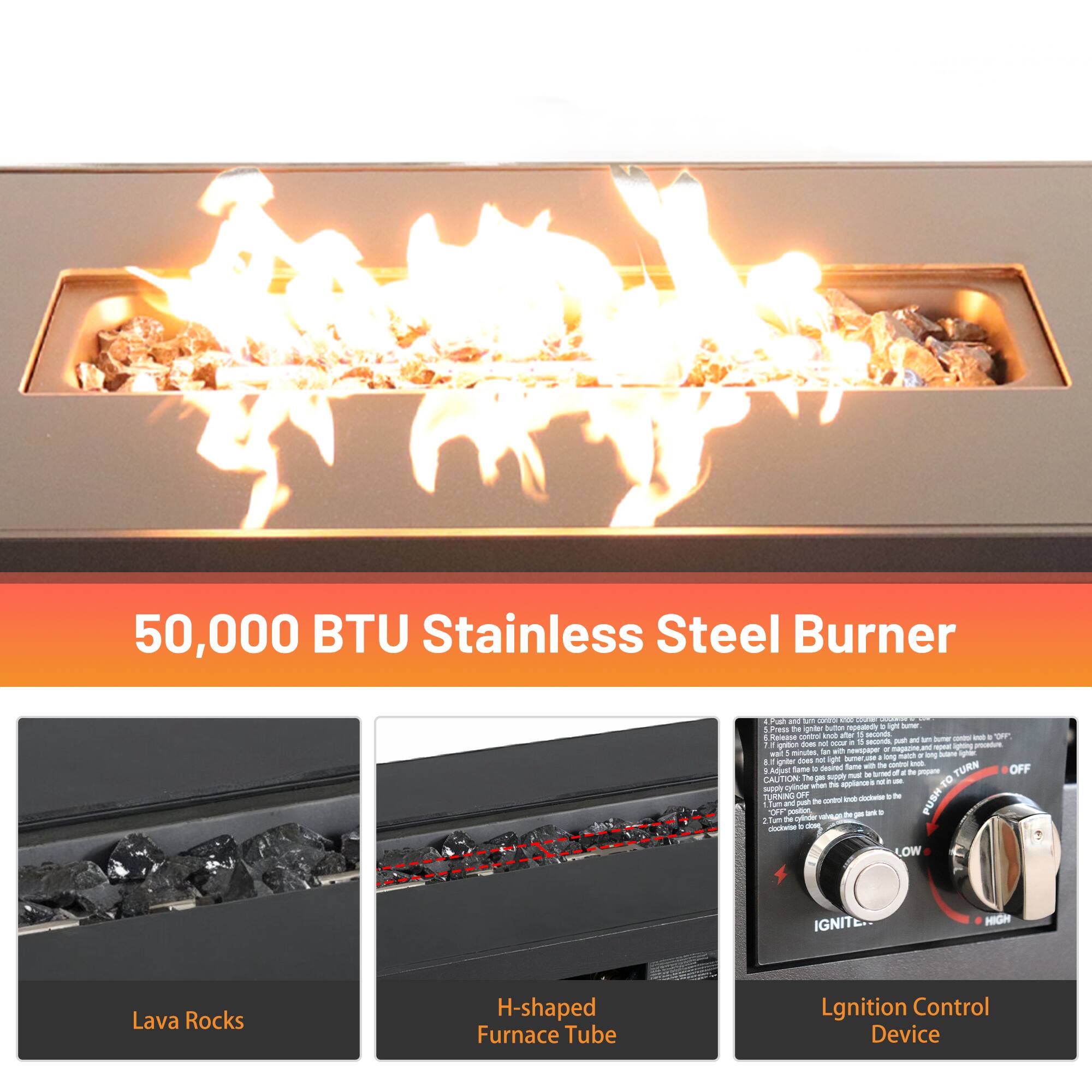 50,000 BTU Stainless Steel Burner

- Lava Rocks
- H-shaped Furnace Tube
- Ignition Control Device