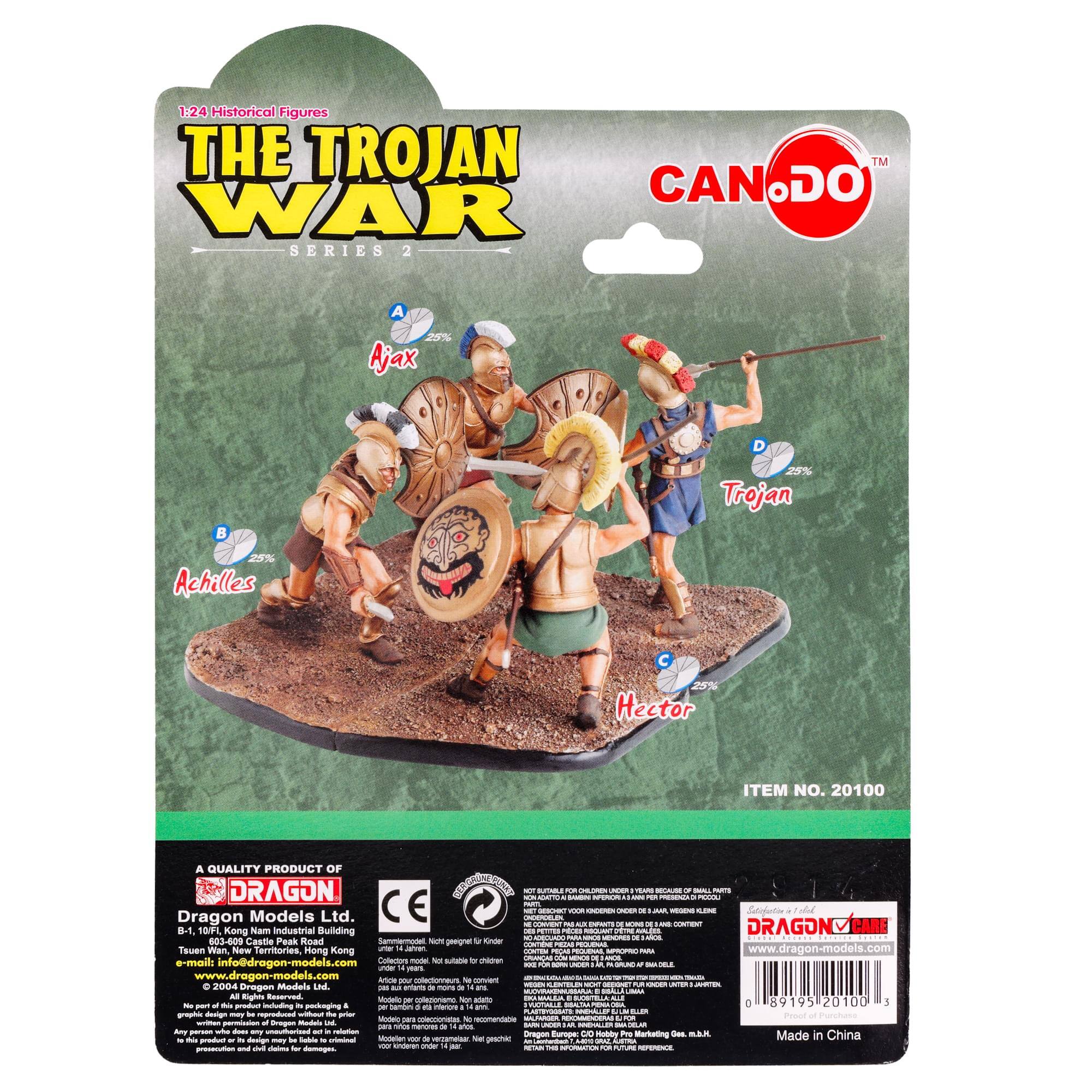 1:24 Historical Figures  
THE TROJAN WAR SERIES 2  

A Ajax  
B Trojan  
C Achilles  
D Hector  

ITEM NO. 20100  

A QUALITY PRODUCT OF  
DRAGON Models Ltd.  
B-1, 10/F, Kong Nam Industrial Building  
603-609 Castle Peak Road  
Tuen Mun, New Territories  
Hong Kong  
e-mail: info@dragon-models.com  
www.dragon-models.com  

Made in China  

CAN DO™  

DRAGON CARE  
www.dragon-models.com  

CE  

Made in China