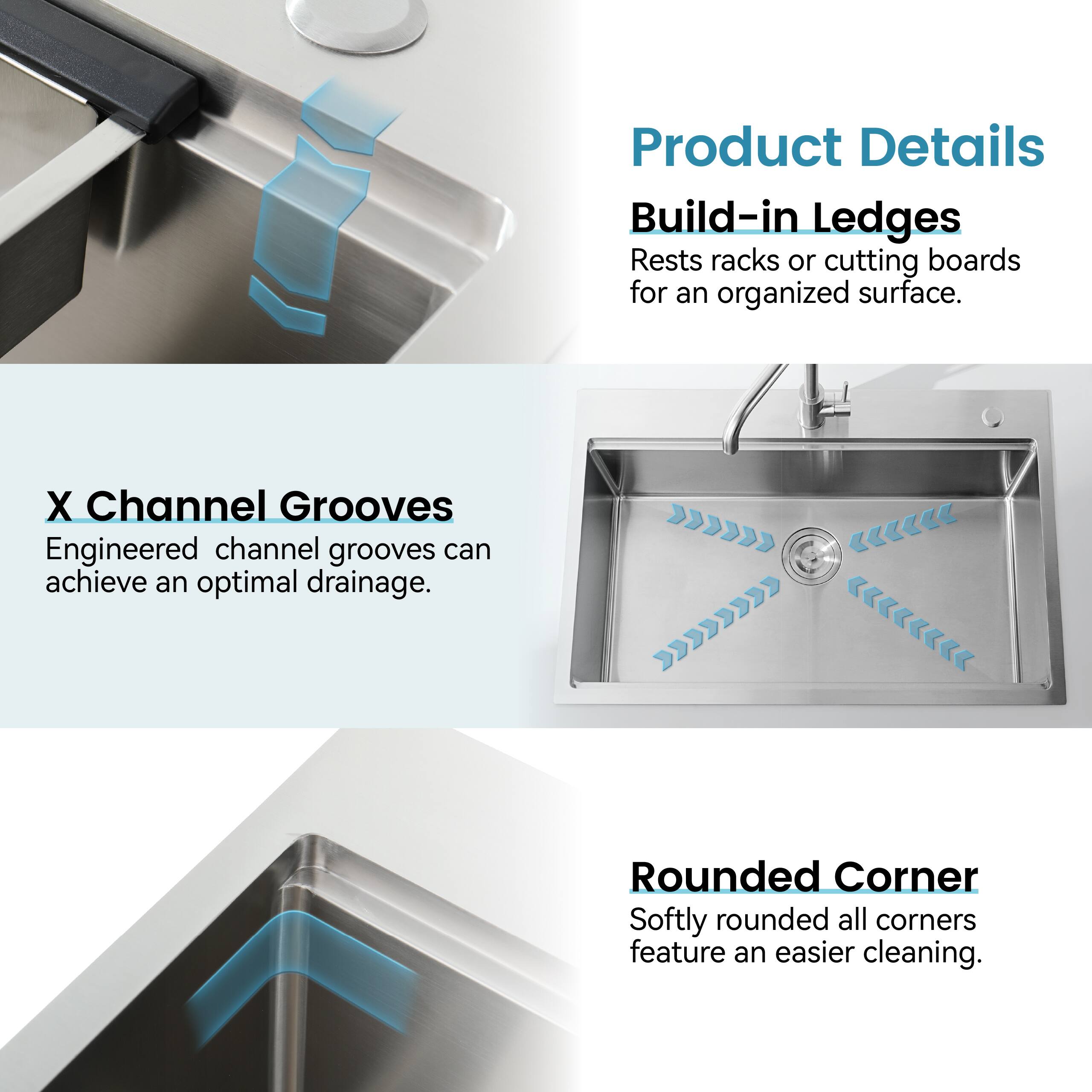 Product Details

Build-in Ledges  
Rests racks or cutting boards for an organized surface.

X Channel Grooves  
Engineered channel grooves can achieve an optimal drainage.

Rounded Corner  
Softly rounded all corners feature an easier cleaning.