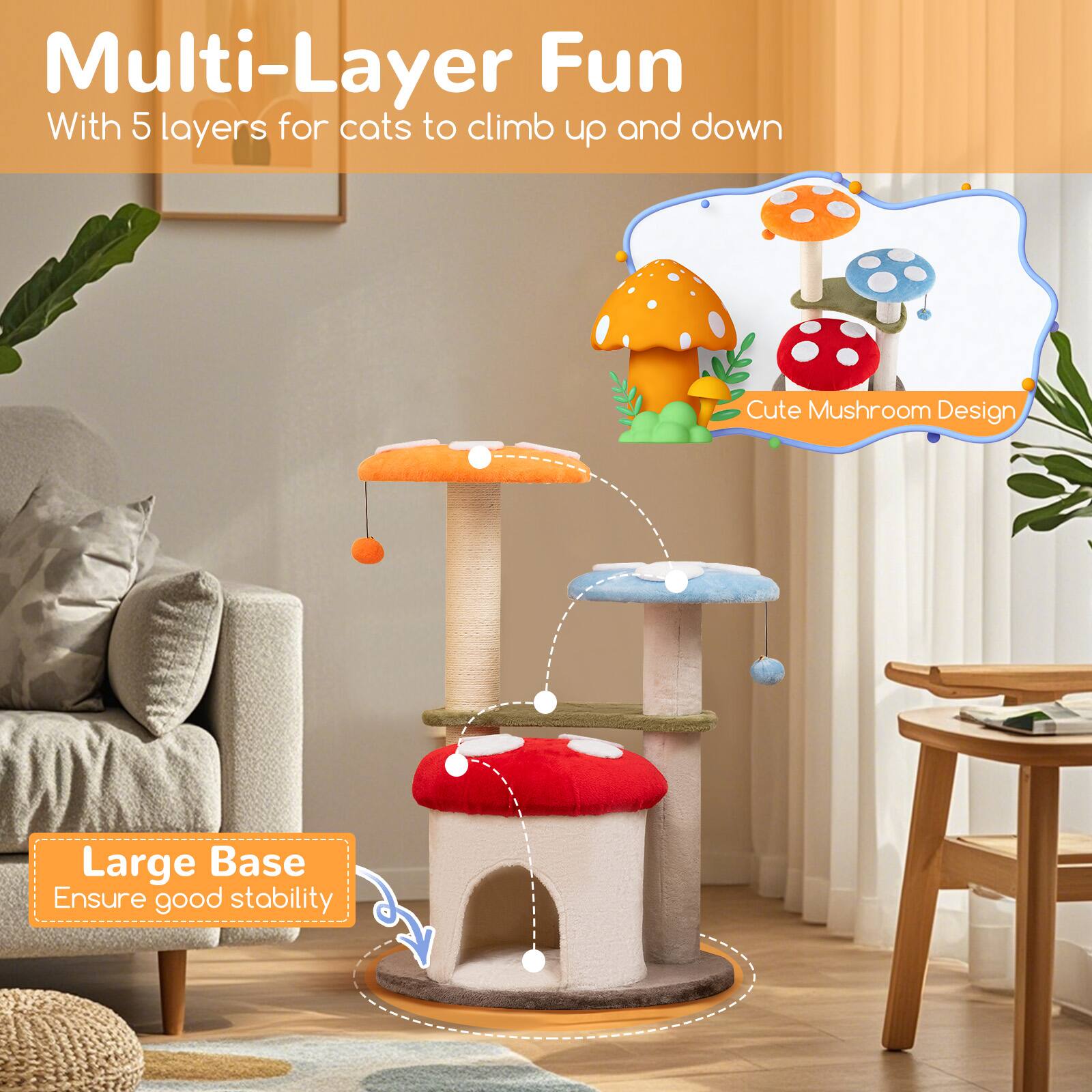 Multi-Layer Fun  
With 5 layers for cats to climb up and down  

Cute Mushroom Design  

Large Base  
Ensure good stability