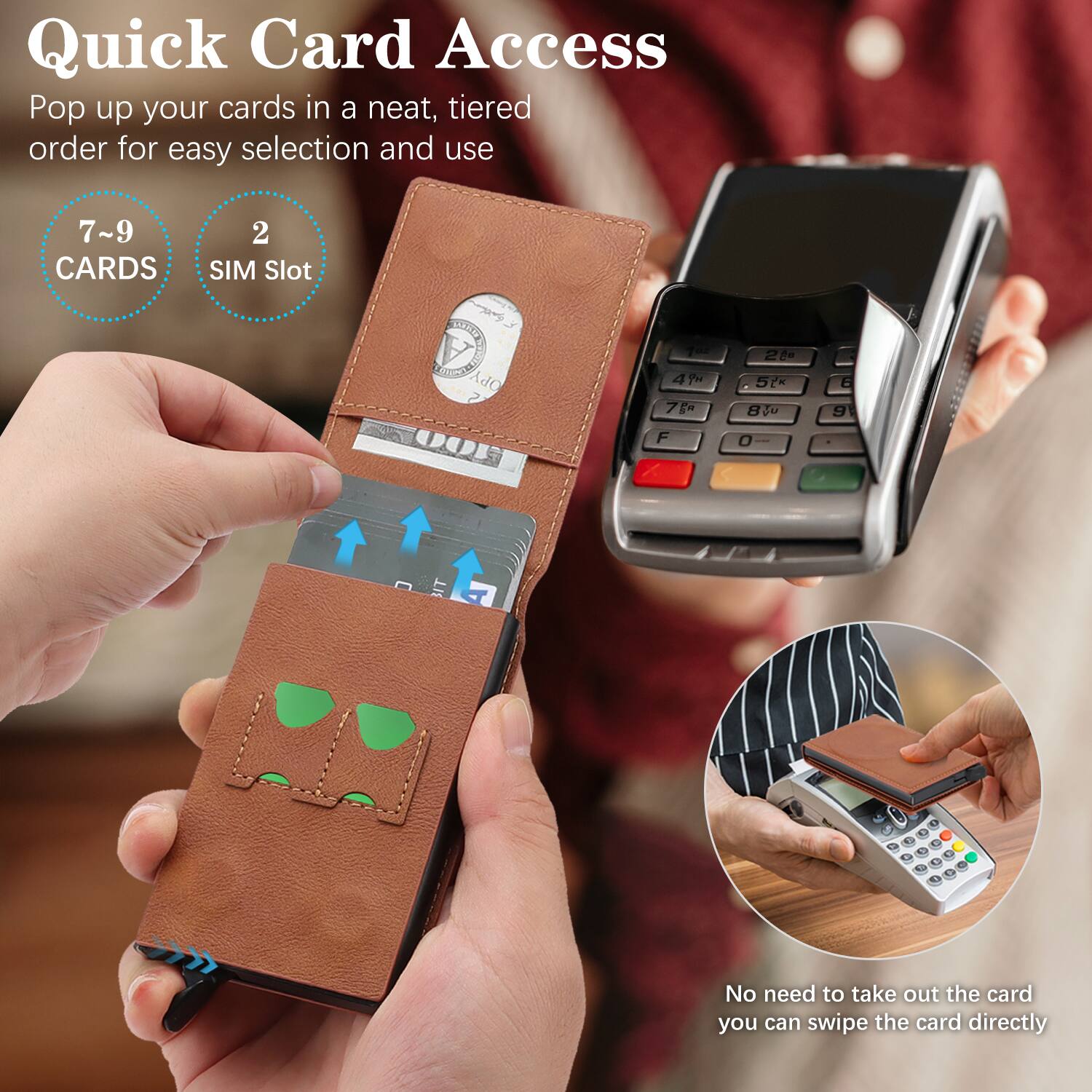 Quick Card Access

Pop up your cards in a neat, tiered order for easy selection and use

7~9 CARDS

2 SIM Slot

No need to take out the card, you can swipe the card directly