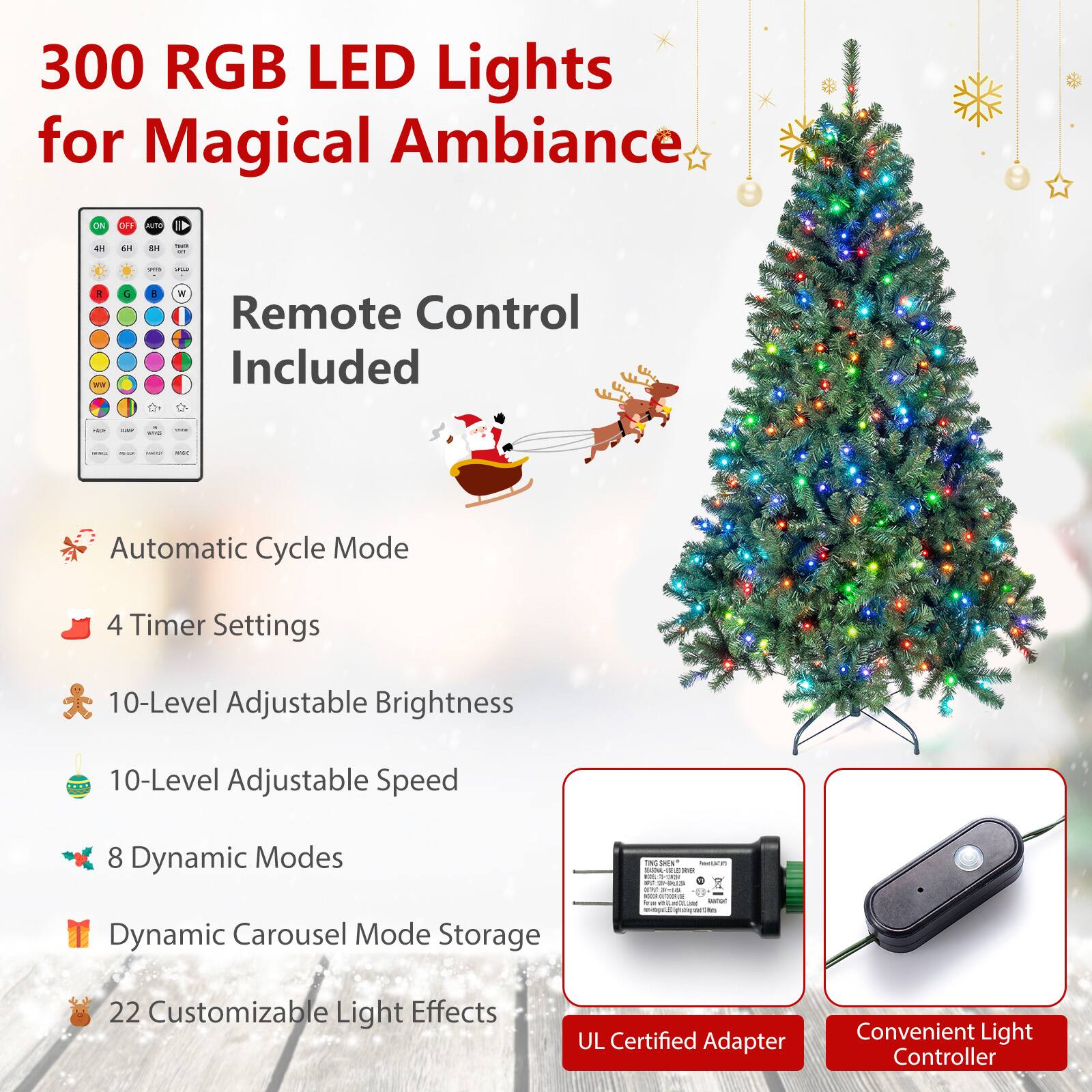 300 RGB LED Lights for Magical Ambiance

ON
OFF
AUTO
4H
6H
8H
- on
pork
-
B
4
B
W

Remote Control Included

Automatic Cycle Mode
4 Timer Settings
10-Level Adjustable Brightness
10-Level Adjustable Speed
8 Dynamic Modes
Dynamic Carousel Mode Storage
22 Customizable Light Effects

UL Certified Adapter
Convenient Light Controller