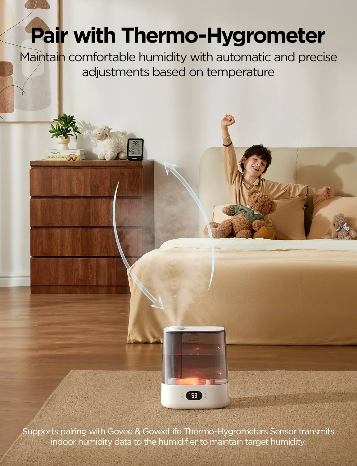 Pair with Thermo-Hygrometer  
Maintain comfortable humidity with automatic and precise adjustments based on temperature  

Supports pairing with Govee & GoveeLife Thermo-Hygrometers  
Sensor transmits indoor humidity data to the humidifier to maintain target humidity.