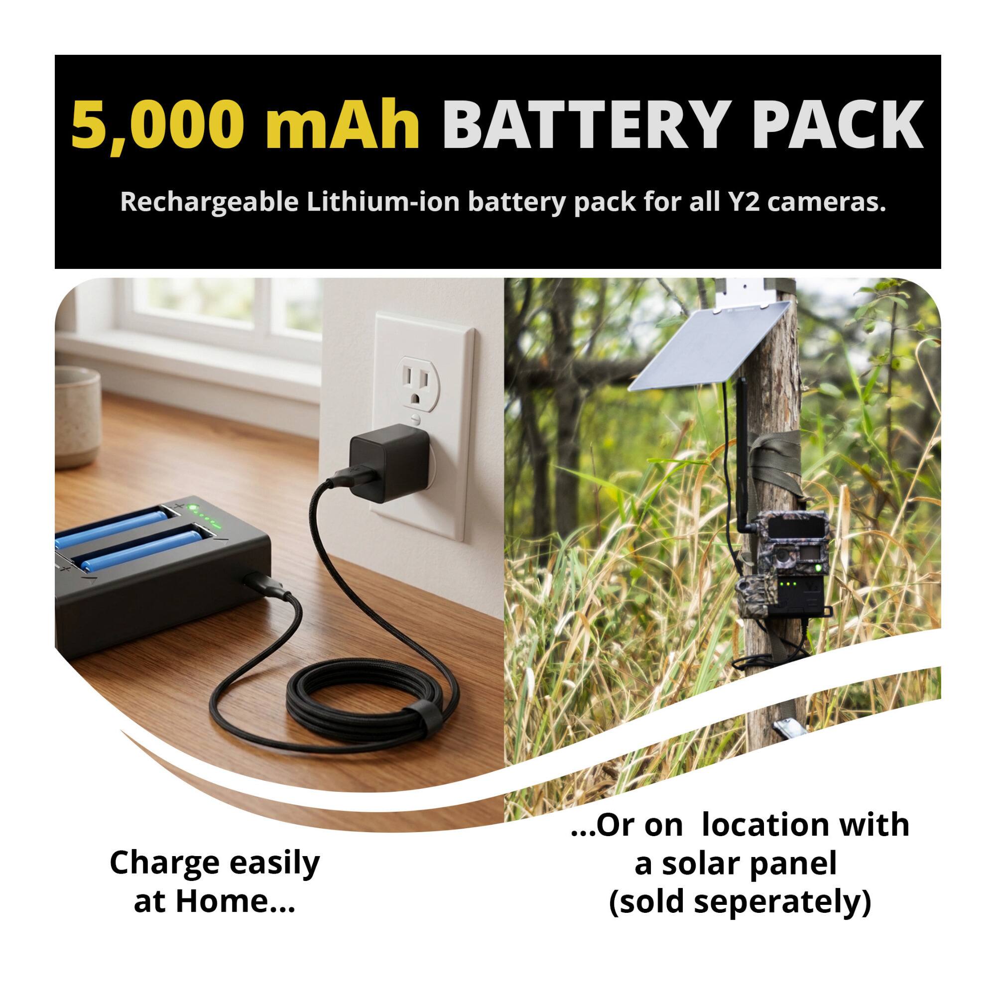 5,000 mAh BATTERY PACK  
Rechargeable Lithium-ion battery pack for all Y2 cameras.  

Charge easily at Home...  
...Or on location with a solar panel (sold separately)