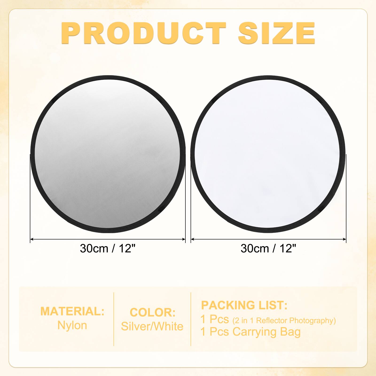PRODUCT SIZE  
30cm / 12"  
30cm / 12"  

MATERIAL:  
Nylon  

COLOR:  
Silver/White  

PACKING LIST:  
1 Pcs (2 in 1 Reflector Photography)  
1 Pcs Carrying Bag