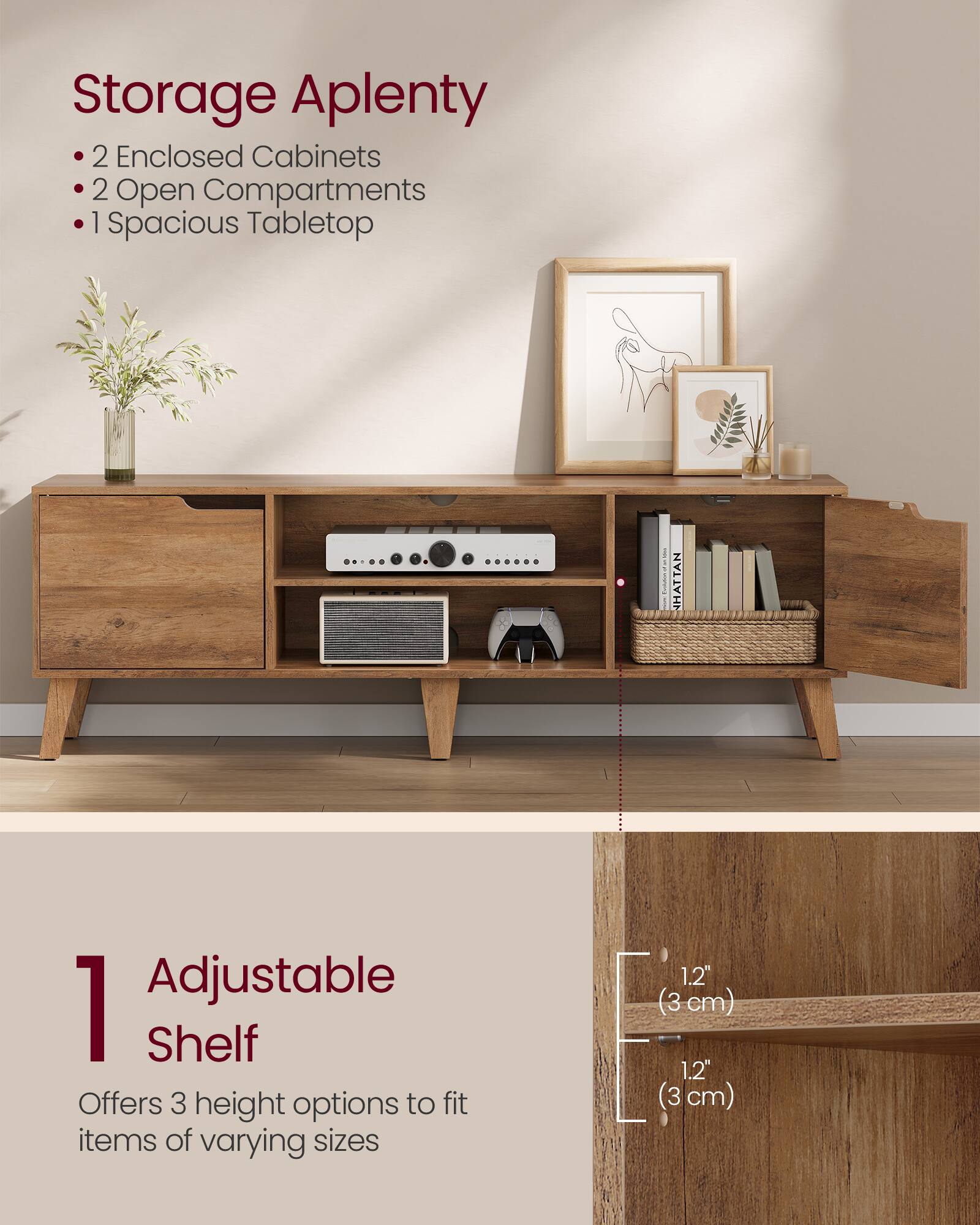 Storage Aplenty  
- 2 Enclosed Cabinets  
- 2 Open Compartments  
- 1 Spacious Tabletop  

1 Adjustable Shelf  
Offers 3 height options to fit items of varying sizes  
1.2" (3 cm)  
1.2" (3 cm)