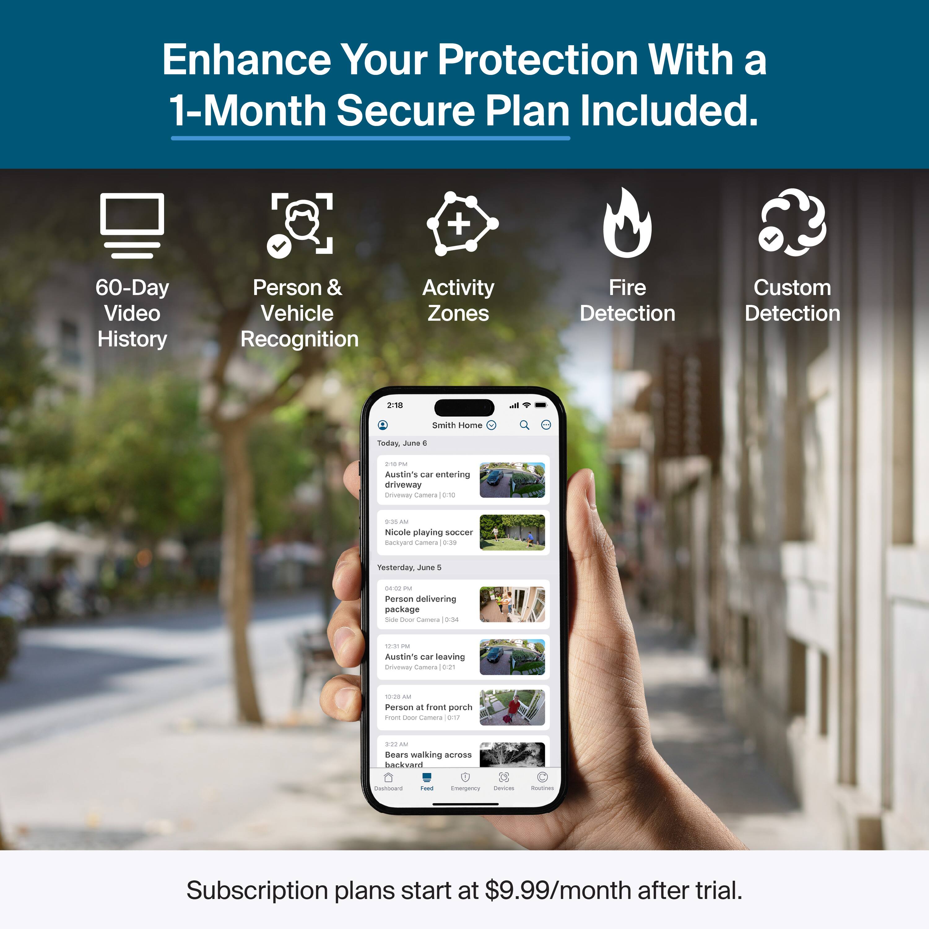 Enhance Your Protection With a 1-Month Secure Plan Included.

- 60-Day Video History
- Person & Vehicle Recognition
- Activity Zones
- Fire Detection
- Custom Detection

Subscription plans start at $9.99/month after trial.