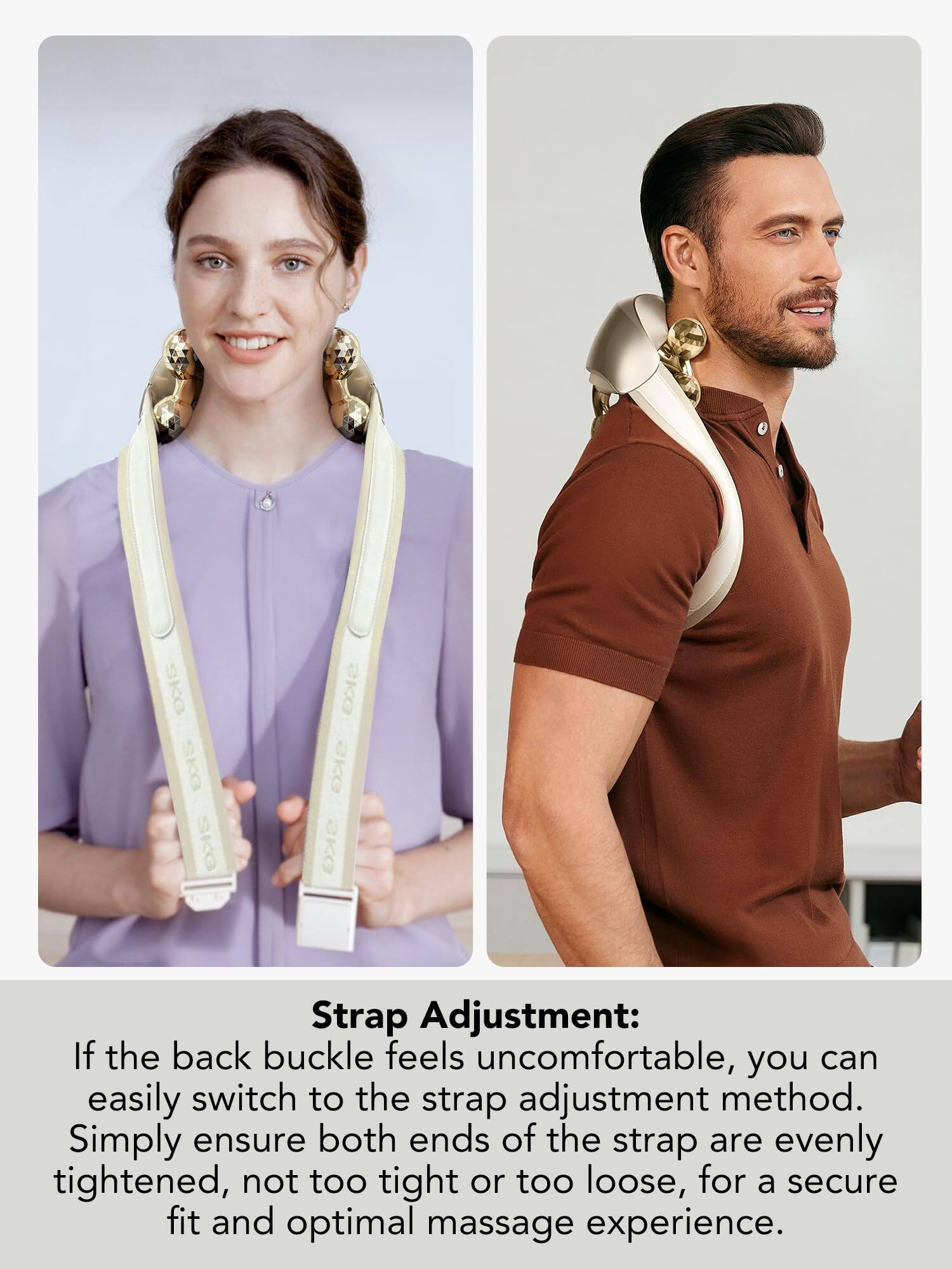 Strap Adjustment:

If the back buckle feels uncomfortable, you can easily switch to the strap adjustment method. Simply ensure both ends of the strap are evenly tightened, not too tight or too loose, for a secure fit and optimal massage experience.