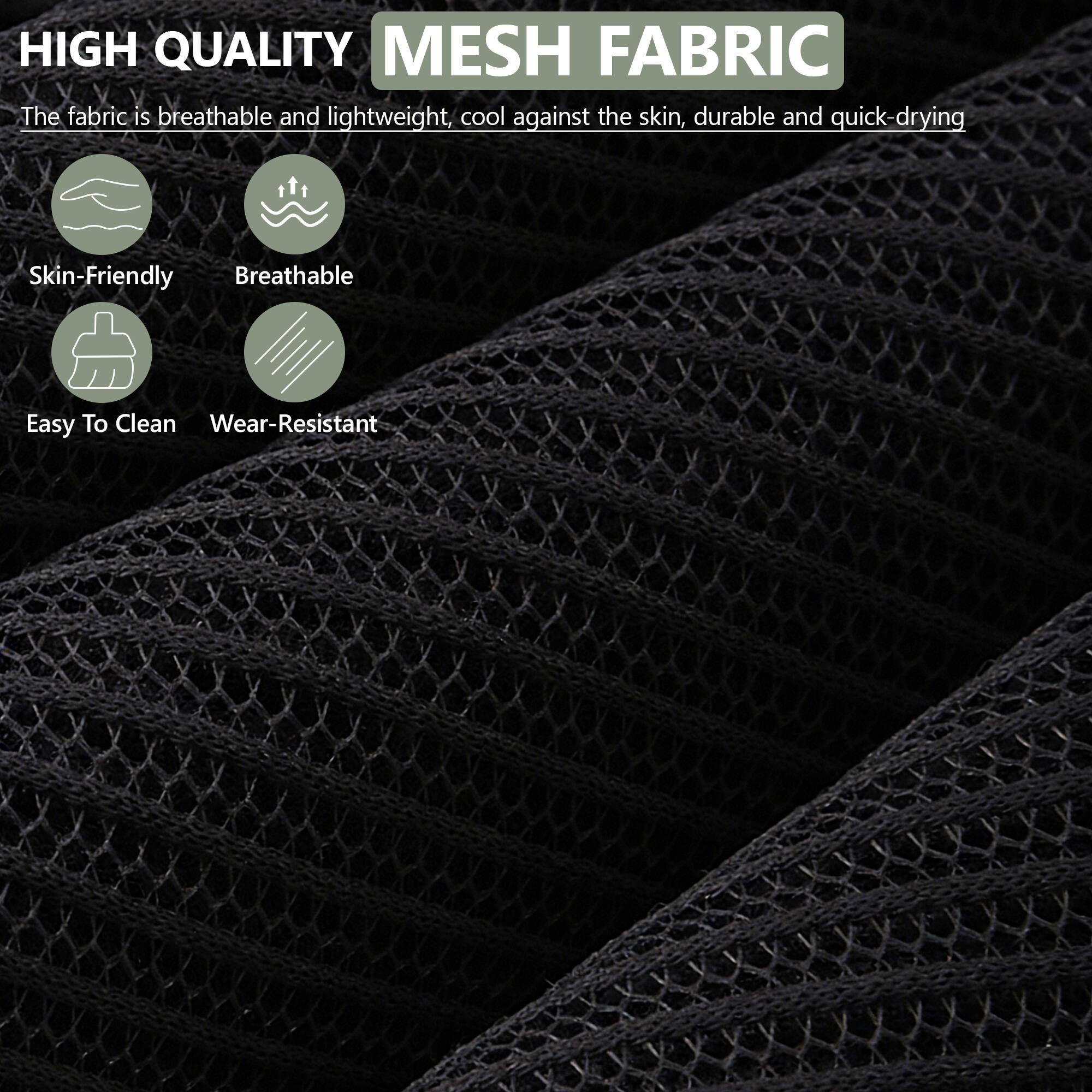 HIGH QUALITY MESH FABRIC

The fabric is breathable and lightweight, cool against the skin, durable and quick-drying

- Skin-Friendly
- Breathable
- Easy To Clean
- Wear-Resistant