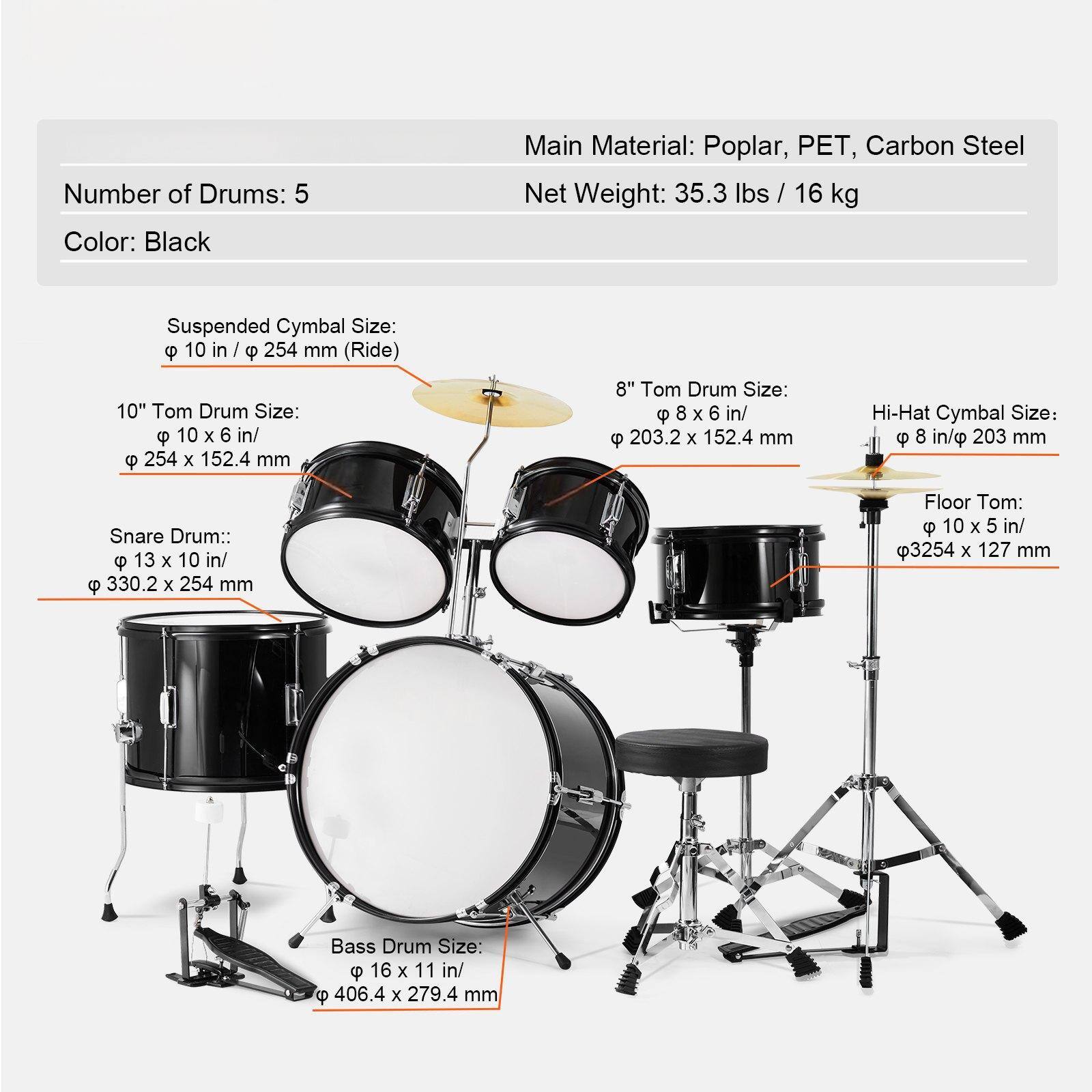 Number of Drums: 5  
Color: Black  
Main Material: Poplar, PET, Carbon Steel  
Net Weight: 35.3 lbs / 16 kg  

Suspended Cymbal Size:  
10 in / 254 mm (Ride)  

10" Tom Drum Size:  
10 x 6 in / 254 x 152.4 mm  

8" Tom Drum Size:  
8 x 6 in / 203.2 x 152.4 mm  

Hi-Hat Cymbal Size:  
8 in / 203 mm  

Snare Drum:  
13 x 10 in / 330.2 x 254 mm  

Floor Tom:  
10 x 5 in / 3254 x 127 mm  

Bass Drum Size:  
16 x 11 in / 406.4 x 279.4 mm