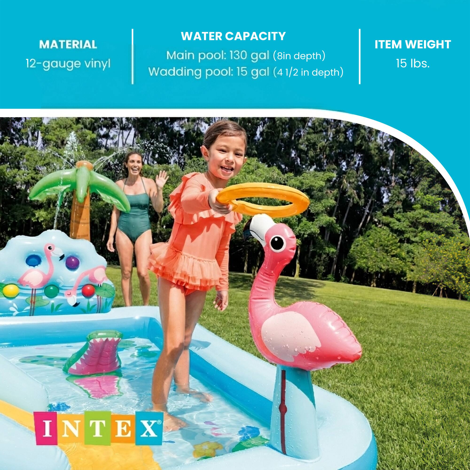 MATERIAL: 12-gauge vinyl  
WATER CAPACITY:  
- Main pool: 130 gal (8in depth)  
- Wadding pool: 15 gal (4 1/2 in depth)  
ITEM WEIGHT: 15 lbs.  
INTEX