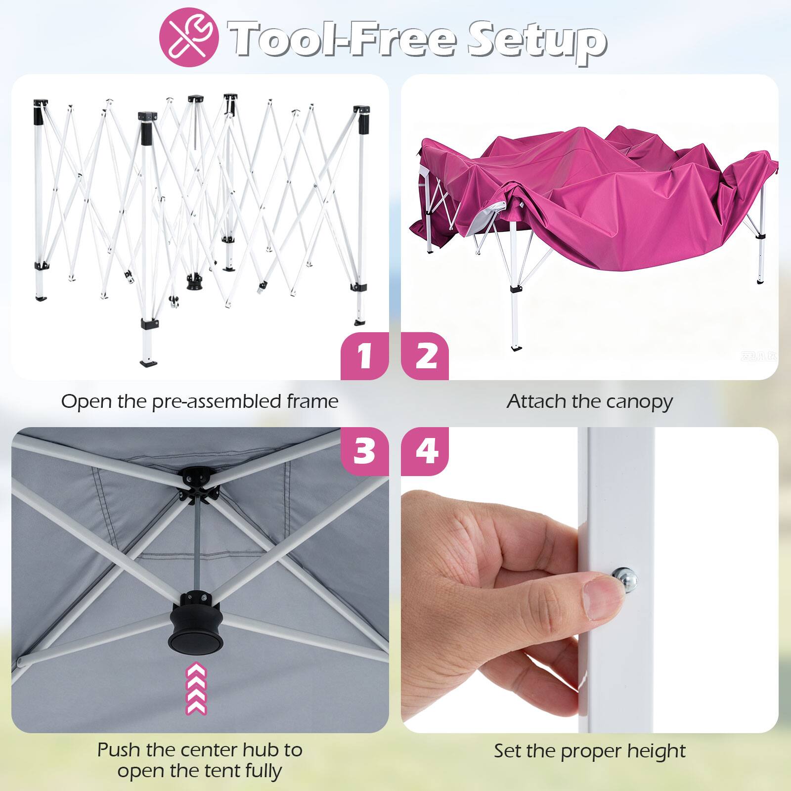Tool-Free Setup

1. Open the pre-assembled frame
2. Attach the canopy
3. Push the center hub to open the tent fully
4. Set the proper height