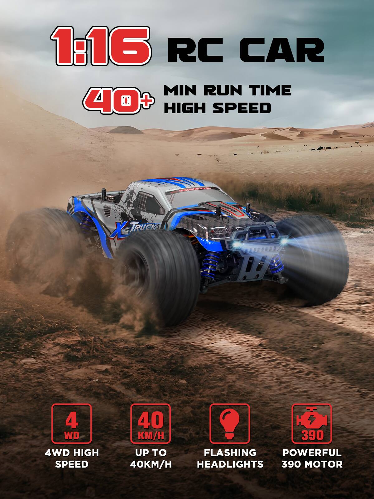 1:16 RC CAR  
40+ MIN RUN TIME  
HIGH SPEED  

4WD HIGH SPEED  
UP TO 40KM/H  

FLASHING HEADLIGHTS  

POWERFUL 390 MOTOR