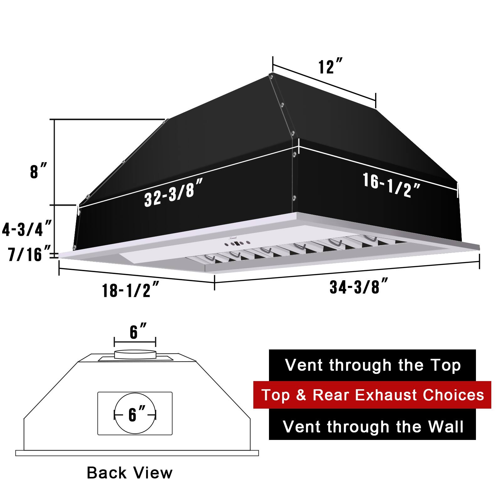 12"  
8"  
4-3/4"  
7/16"  
32-3/8"  
18-1/2"  
16-1/2"  
34-3/8"  
6"  
6"  

Vent through the Top  
Top & Rear Exhaust Choices  
Vent through the Wall  

Back View