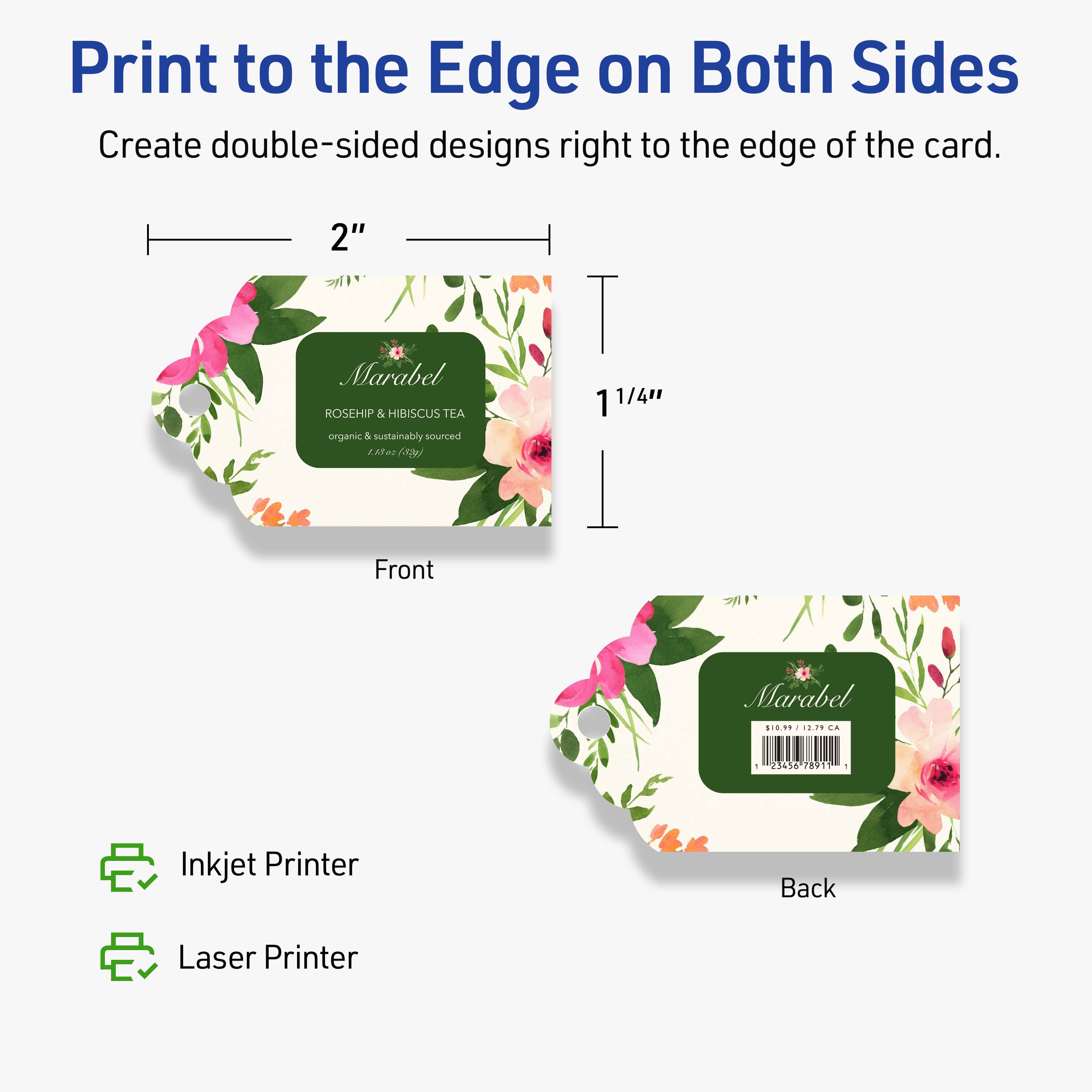 Print to the Edge on Both Sides  
Create double-sided designs right to the edge of the card.

2"  
1 1/4"  

Front  
Marabel  
ROSEHIP & HIBISCUS TEA  
organic & sustainably sourced  

1.29 CA - 23456 78919  

Back  

Inkjet Printer  
Laser Printer