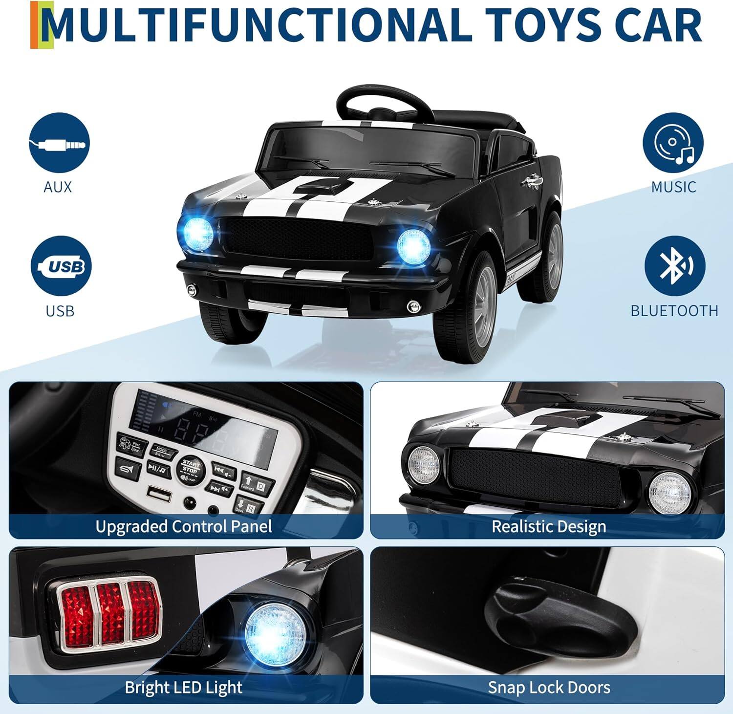MULTIFUNCTIONAL TOYS CAR

- AUX
- USB
- MUSIC
- BLUETOOTH

Upgraded Control Panel

Realistic Design

Bright LED Light

Snap Lock Doors