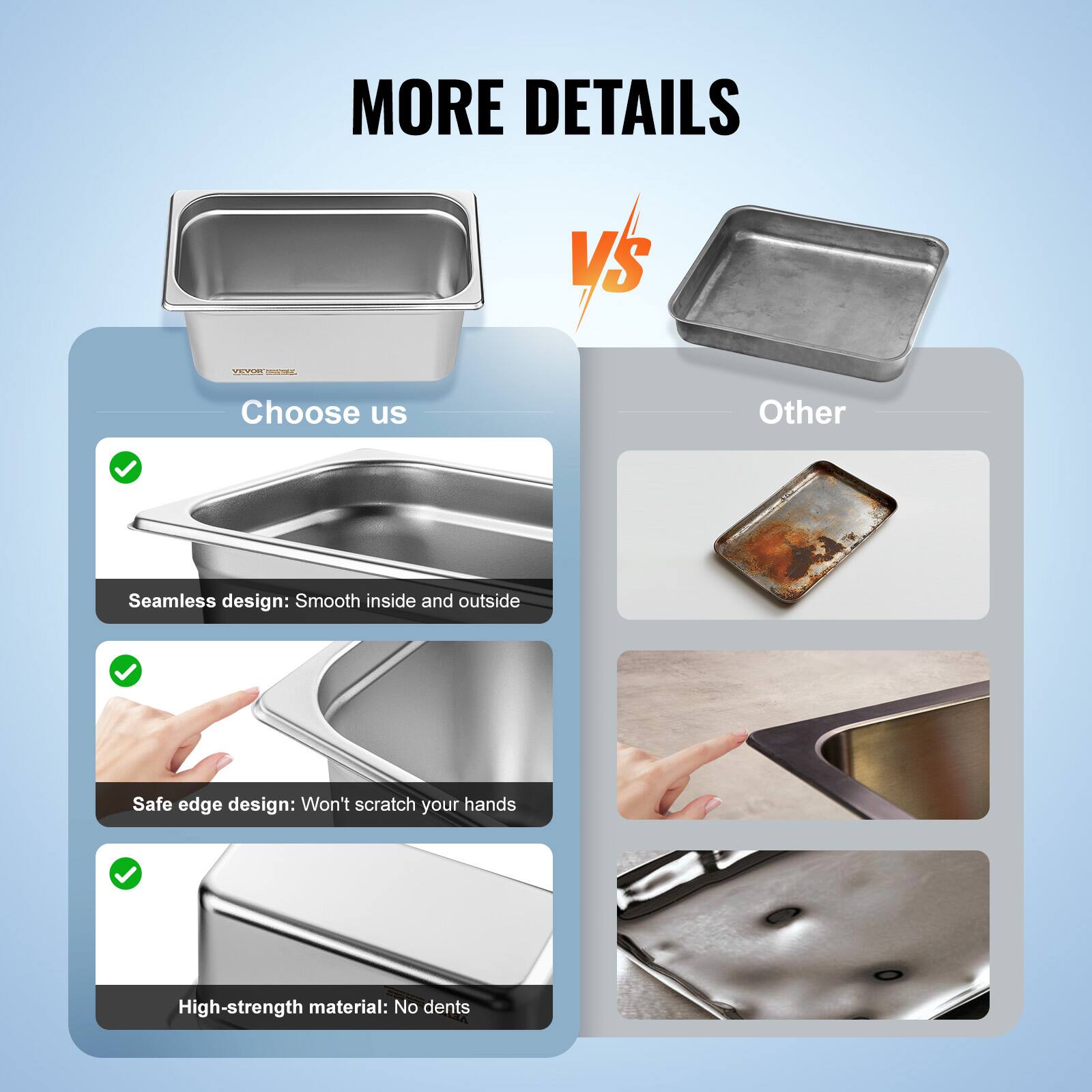 MORE DETAILS

Choose us

- Seamless design: Smooth inside and outside
- Safe edge design: Won't scratch your hands
- High-strength material: No dents

Other