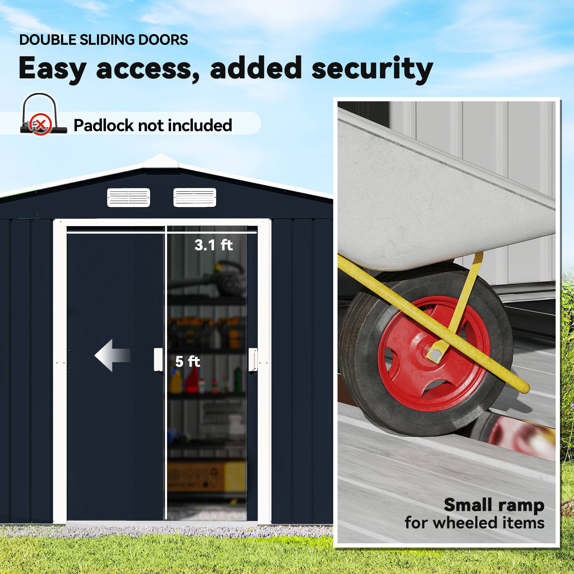 DOUBLE SLIDING DOORS  
Easy access, added security  
Padlock not included  

3.1 ft  
5 ft  

Small ramp for wheeled items