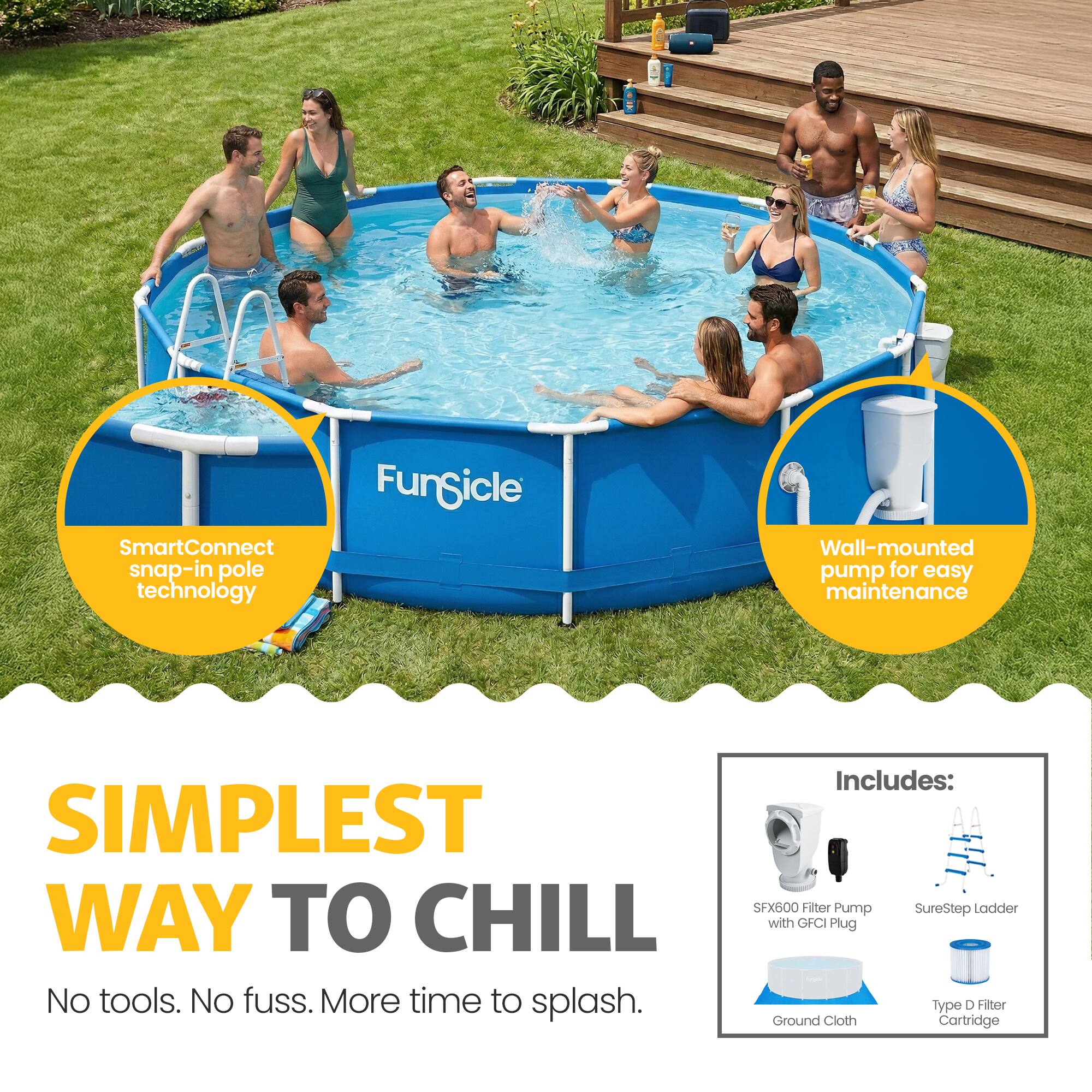 SmartConnect snap-in pole technology  
Fungicle Wall-mounted pump for easy maintenance  

SIMPLEST WAY TO CHILL  
No tools. No fuss. More time to splash.  

Includes:  
SFX600 Filter Pump  
SureStep Ladder with GFCI Plug  
Type D Filter Ground Cloth Cartridge
