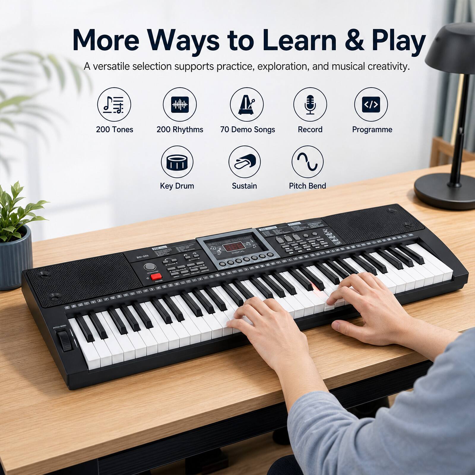 More Ways to Learn & Play  
A versatile selection supports practice, exploration, and musical creativity.  
200 Tones  
200 Rhythms  
70 Demo Songs  
Record  
Programme  
Key Drum  
Sustain  
Pitch Bend