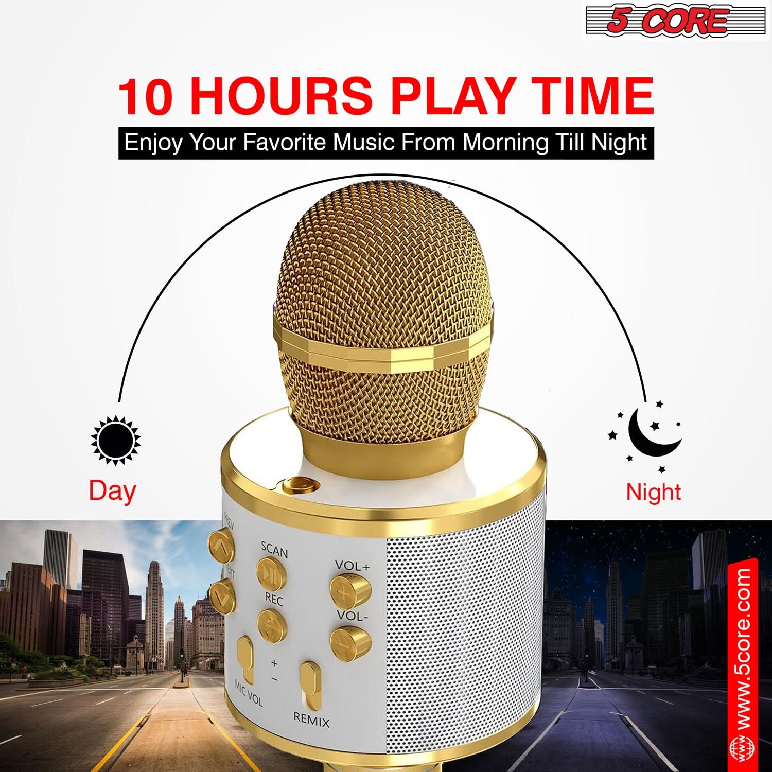 5 CORE  
10 HOURS PLAY TIME  
Enjoy Your Favorite Music From Morning Till Night  

Day  
Night  

SCAN  
VOL+  
REC  
VOL-  
MIC VOL  
REMIX  

www.5core.com