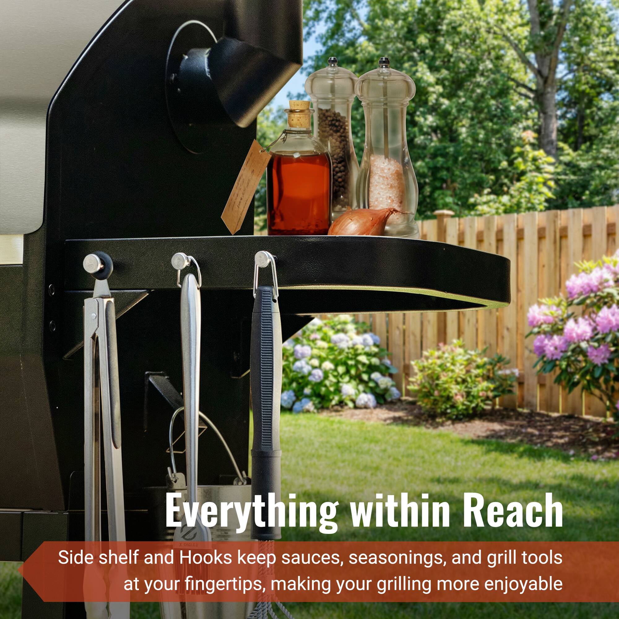Everything within Reach

Side shelf and Hooks keep sauces, seasonings, and grill tools at your fingertips, making your grilling more enjoyable