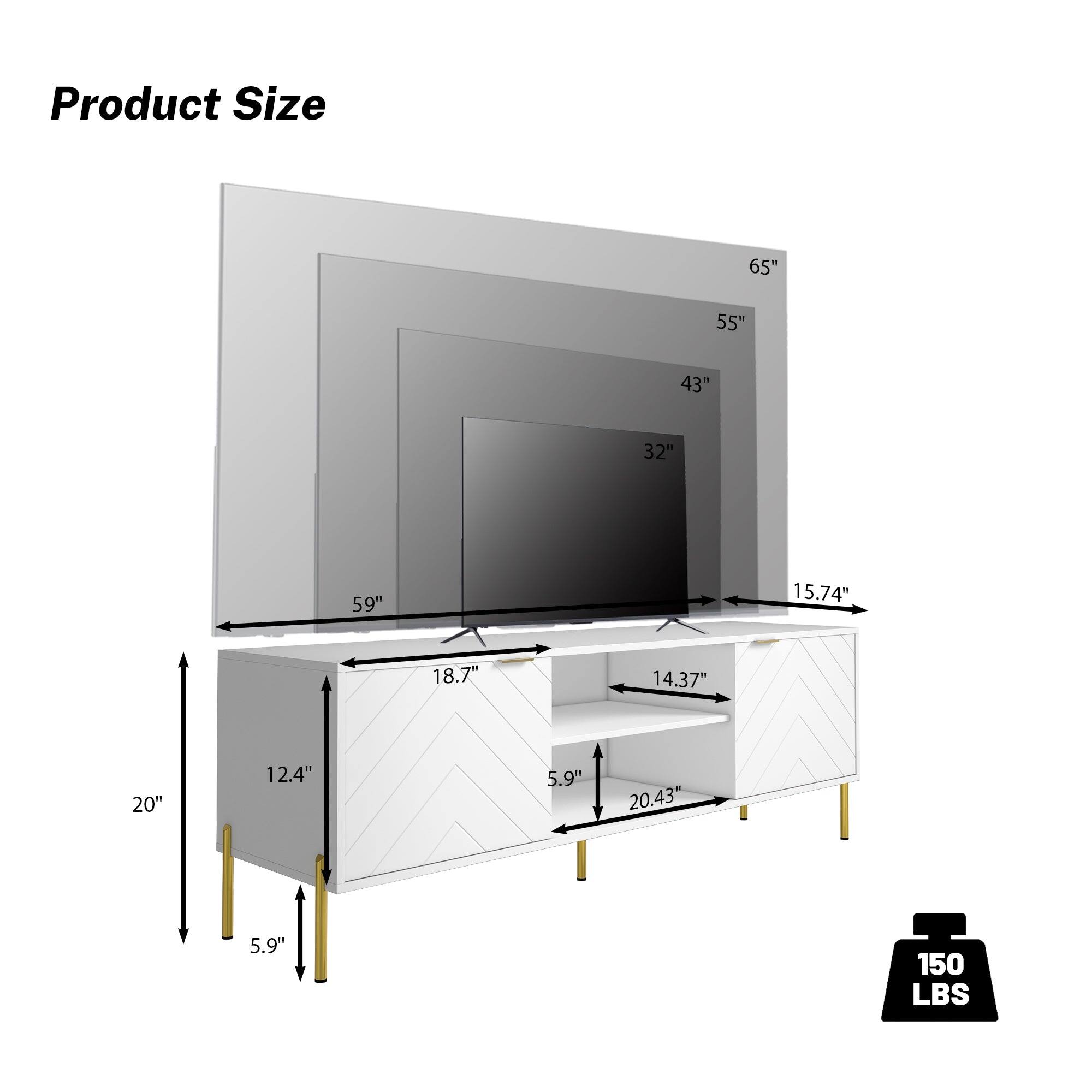 Product Size  
65"  
55"  
43"  
32"  
59"  
15.74"  
18.7"  
14.37"  
20"  
12.4"  
5.9"  
20.43"  
5.9"  
150 LBS