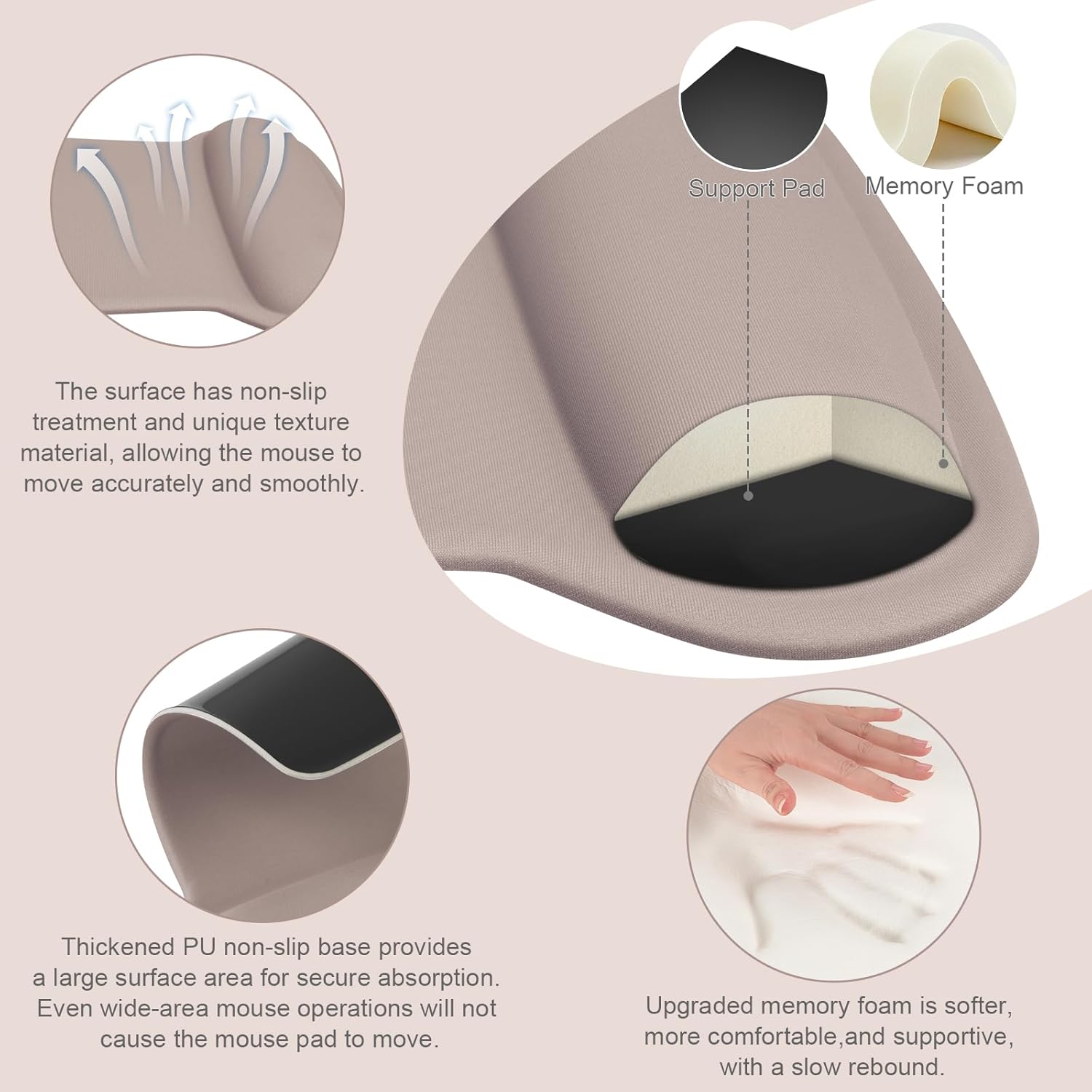 Support Pad Memory Foam

The surface has non-slip treatment and unique texture material, allowing the mouse to move accurately and smoothly.

Thickened PU non-slip base provides a large surface area for secure absorption. Even wide-area mouse operations will not cause the mouse pad to move.

Upgraded memory foam is softer, more comfortable, and supportive, with a slow rebound.