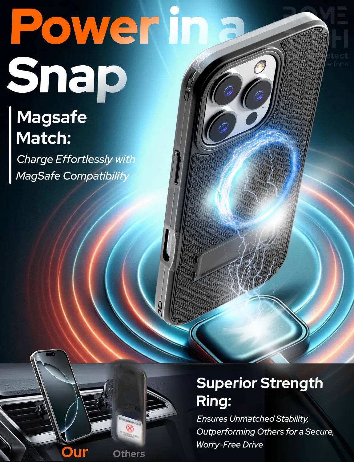Power in a Snap

Magsafe Match: Charge Effortlessly with MagSafe Compatibility

Superior Strength Ring: Ensures Unmatched Stability, Outperforming Others for a Secure, Worry-Free Drive