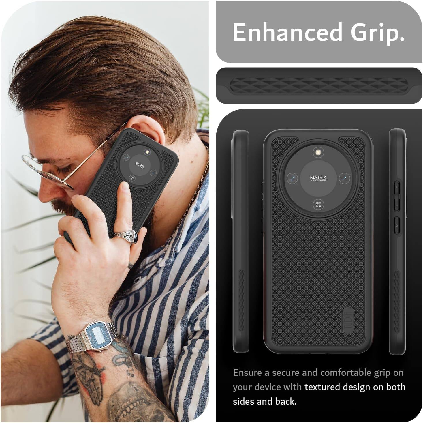 Enhanced Grip.  
I MATRIX:  
- OS  
Ensure a secure and comfortable grip on your device with textured design on both sides and back.
