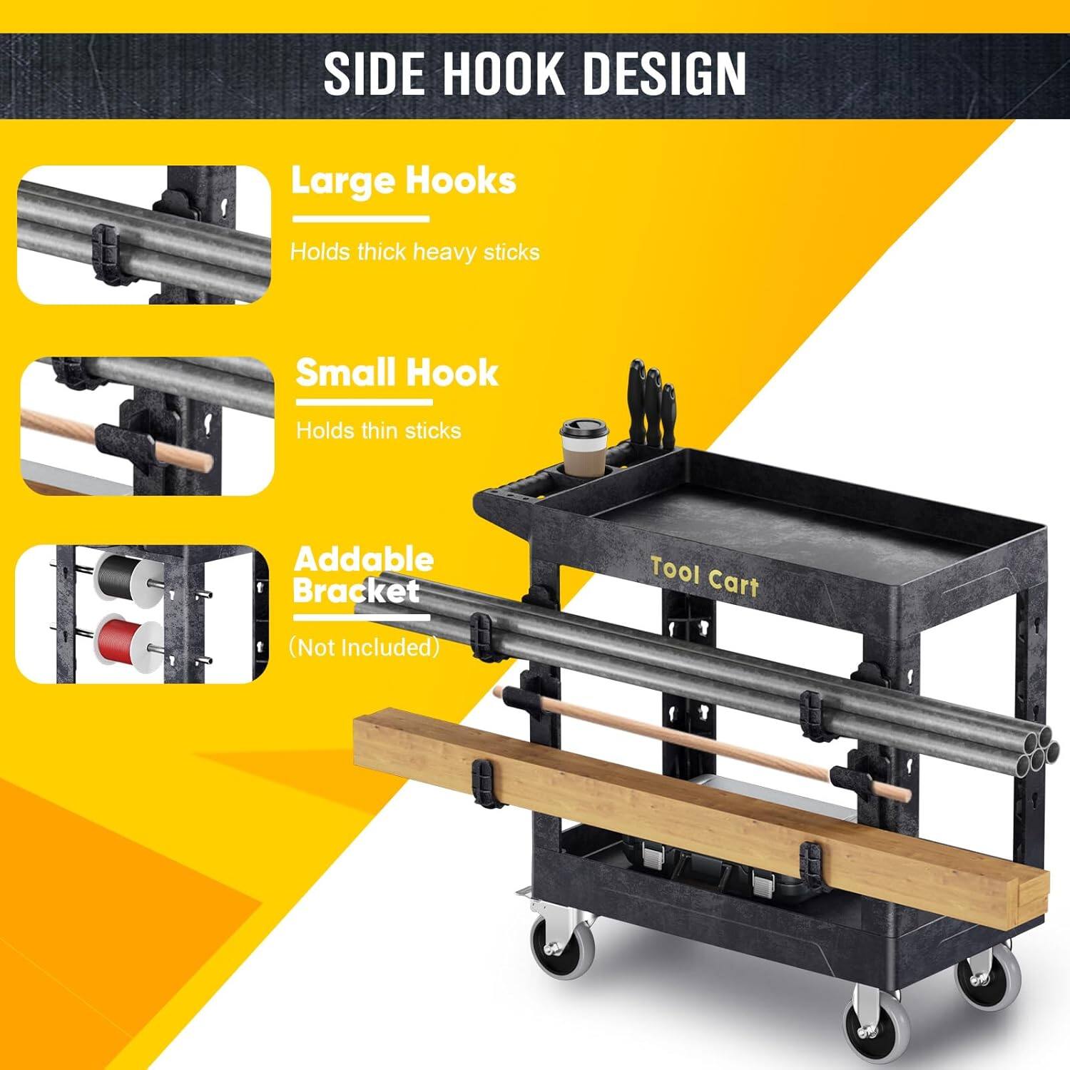 SIDE HOOK DESIGN
Large Hooks Holds thick heavy sticks
Small Hook Holds thin sticks
Addable Bracket (Not Included)
Tool Cart